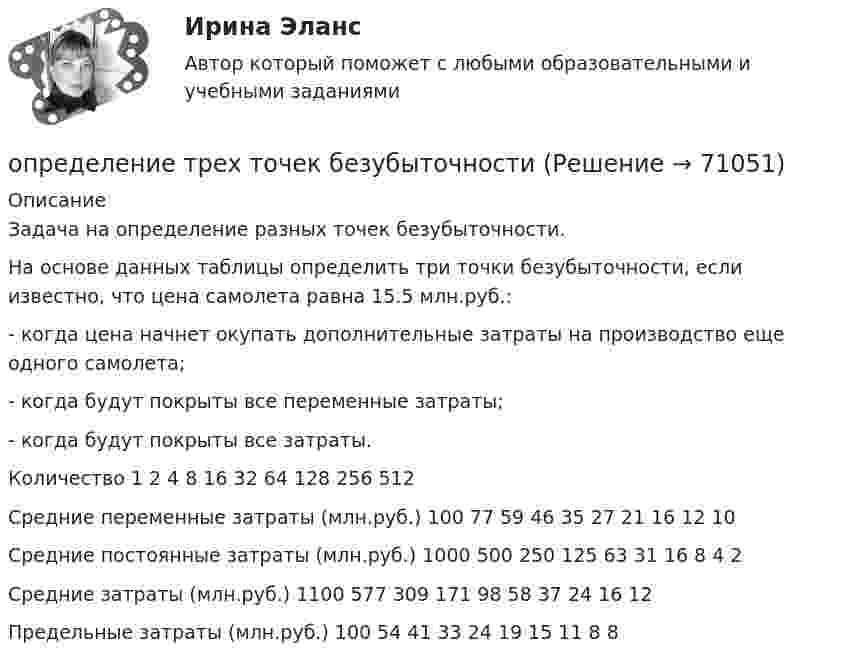     
            Описание
            	Задача на определение разных точек безубыточности.	На основе данных таблицы определить три точки безубыточности, если известно, что цена самолета равна 15.5 млн.руб.:	-                    когда цена начнет окупать дополнительные затраты на производство еще одного самолета;	-                    когда будут покрыты все переменные затраты;	-                    когда будут покрыты все затраты.   Количество 1 2 4 8 16 32 64 128 256 512   Средние переменные затраты (млн.руб.) 100 77 59 46 35 27 21 16 12 10   Средние постоянные затраты (млн.руб.) 1000 500 250 125 63 31 16 8 4 2   Средние затраты (млн.руб.) 1100 577 309 171 98 58 37 24 16 12   Предельные затраты (млн.руб.) 100 54 41 33 24 19 15 11 8 8     
            
            
            Определение тренда на рынке форекс определение трех точек безубыточностиОпределение тяжести вреда здоровьюОпределение тяжести поражения электрическим токомОпределение усилий в стержневой системе. Система сходящихся сил Вариант 5Определение усилий в стержнях фермы методом вырезания узлов, методом сквозных сечений. Построение диаграммы Максвелла -Кремоны Вариант 11ОПРЕДЕЛЕНИЕ УСТОЙЧИВОСТИ И ПЕРЕКЛЮЧАЕМОСТИ ПРОИЗВОЛЬНОГО ВНИМАНИЯОпределение содержания проекта это …ОПРЕДЕЛЕНИЕ СООТНОШЕНИЯ ДВУХ СИГНАЛЬНЫХ СИСТЕМ ДЕЙСТВИТЕЛЬНОСТИопределение специализации сельхозпредприятияопределение стратегииОпределение структуры взаимосвязей между переменными - это задача ... анализа Определение суточного расхода энергииОпределение термодинамических параметров смеси газов. Вариант 33