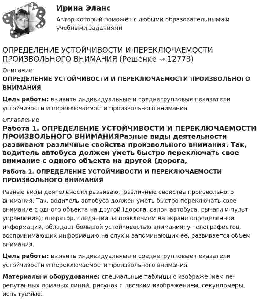      
          Описание
          ОПРЕДЕЛЕНИЕ УСТОЙЧИВОСТИ И ПЕРЕКЛЮЧАЕМОСТИ ПРОИЗВОЛЬНОГО ВНИМАНИЯ﻿Цель работы: выявить индивидуальные и среднегрупповые показатели устойчивости и переключаемости произвольного внимания. 
          Оглавление
          Работа 1. ОПРЕДЕЛЕНИЕ УСТОЙЧИВОСТИ И ПЕРЕКЛЮЧАЕМОСТИ ПРОИЗВОЛЬНОГО ВНИМАНИЯРазные виды деятельности развивают различные свойства произвольного внимания. Так, водитель автобуса должен уметь быстро переключать свое внимание с одного объекта на другой (до­рога, салон автобуса, рычаги и пульт уп­равления); оператор, следящий за появ­лением на экране определенной инфор­мации, обладает большой устойчивостью внимания; у телеграфистов, воспринима­ющих информацию на слух и запомина­ющих ее, развивается объем внимания.Цель работы: выявить индивидуальные и среднегрупповые показатели устойчивости и переключаемости произвольного внимания.Материалы и оборудование: специальные таблицы с изображением пе­репутанных ломаных линий, рисунок с двояким изображением, секун­домеры, испытуемые. 
            
            
            Определение усилий в стержнях фермы методом вырезания узлов, методом сквозных сечений. Построение диаграммы Максвелла -Кремоны Вариант 11ОПРЕДЕЛЕНИЕ УСТОЙЧИВОСТИ И ПЕРЕКЛЮЧАЕМОСТИ ПРОИЗВОЛЬНОГО ВНИМАНИЯОпределение ущерба земельным ресурсамОпределение хлорид - иона в растворимых хлоридах. Обоснуйте условия осаждения ионами серебра, условия промывания и прокаливания осадка. Выведите формулу для вычисления массовой доли хлорид-иона в навеске. Определение эффективной мощности газотурбинного энергоприводаопределения автодела для курсанта водителяопределения по биржевому анализу инвестораОпределение суточного расхода энергииОпределение термодинамических параметров смеси газов. Вариант 33определение точки безубыточностиОпределение тренда на рынке форекс определение трех точек безубыточностиОпределение тяжести вреда здоровьюОпределение тяжести поражения электрическим током