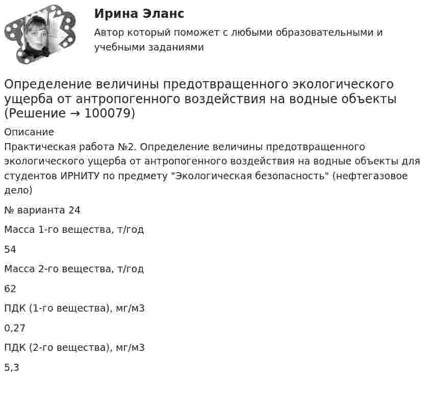     
            Описание
            Практическая работа №2. Определение величины предотвращенного экологического ущерба от антропогенного воздействия на водные объекты для студентов ИРНИТУ по предмету Экологическая безопасность (нефтегазовое дело) № варианта    24 Масса 1-го вещества, т/год  54 Масса 2-го вещества, т/год  62 ПДК (1-го вещества), мг/м3  0,27 ПДК (2-го вещества), мг/м3  5,3    
            
            
            Определение блока – это...:Определение величины предотвращенного экологического ущерба от антропогенного воздействия на водные объектыОпределение вида сдельной формы оплаты труда работникаОпределение вида сдельной формы оплаты труда работника-2Определение вида сдельной формы оплаты труда работника -3Определение вреда, причиненного атмосферному воздухуопределение выручкиОповещение как функция продвижения …О ПОДСУДНОСТИ (решение заданий)О пользе и вреде от Интернета.Интернет в 21 веке стал не заменимОправдательными документами по налогу на прибыль являются …Определение PR-кампании, ее отличие от PR-акции. Типология  PR-кампанийОпределение абсолютной погрешности измерения, поправки, исправленного результата при измерении в цепи методом альперметр-вольтметра Определение автоматизированной информационной технологии