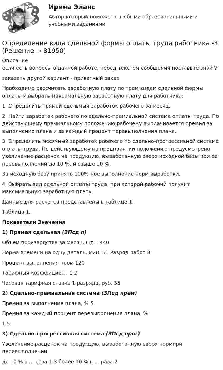     
            Описание
            если есть вопросы о данной работе, перед текстом сообщения поставьте знак Vзаказать другой вариант - приватный заказ	Необходимо рассчитать заработную плату по трем видам сдельной формы оплаты и выбрать максимальную заработную плату для работника:	1. Определить прямой сдельный заработок рабочего за месяц.	2. Найти заработок рабочего по сдельно-премиальной системе оплаты труда. По действующему премиальному положению рабочему выплачивается премия за выполнение плана и за каждый процент перевыполнения плана.	3. Определить месячный заработок рабочего по сдельно-прогрессивной системе оплаты труда. По действующему на предприятии положению предусмотрено увеличение расценок на продукцию, выработанную сверх исходной базы при ее перевыполнении до 10 %, и свыше 10 %.	За исходную базу принято 100%-ное выполнение норм выработки.	4. Выбрать вид сдельной оплаты труда, при которой рабочий получит максимальную заработную плату.	Данные для расчетов представлены в таблице 1.	Таблица 1. Показатели Значения 1) Прямая сдельная (ЗПсд п)    Объем производства за месяц, шт. 1440   Норма времени на одну деталь, мин. 51   Разряд работ  3   Процент выполнения норм 120   Тарифный коэффициент 1,2   Часовая тарифная ставка 1 разряда, руб. 55 2) Сдельно-премиальная система (ЗПсд прем)    Премия за выполнение плана, % 5   Премия за каждый процент перевыполнения плана, % 1,5 3) Сдельно-прогрессивная система (ЗПсд прог)    Увеличение расценок на продукцию, выработанную сверх нормпри перевыполнении     до 10 % в ... раза 1,3   более 10 % в ... раза 2    
            
            
            Определение вида сдельной формы оплаты труда работника-2Определение вида сдельной формы оплаты труда работника -3Определение вреда, причиненного атмосферному воздухуопределение выручкиОпределение гемоглобина в кале современными методиками [Ответы]Определение геометричеких характеристик плоских сечений. Контрольная работа 1. Задание 1Определение геометрических характеристик составного сечения с одной осью симметрииОправдательными документами по налогу на прибыль являются …Определение PR-кампании, ее отличие от PR-акции. Типология  PR-кампанийОпределение абсолютной погрешности измерения, поправки, исправленного результата при измерении в цепи методом альперметр-вольтметра Определение автоматизированной информационной технологииОпределение агрессии содержится в ...Определение блока – это...:Определение величины предотвращенного экологического ущерба от антропогенного воздействия на водные объекты