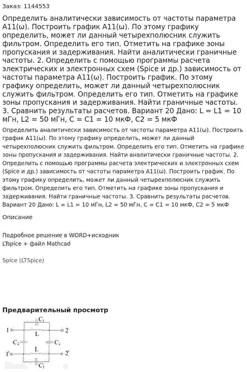 Определить аналитически зависимость от частоты параметра А11(ω). Построить график А11(ω). По этому графику определить, может ли данный четырехполюсник служить фильтром. Определить его тип. Отметить на графике зоны пропускания и задерживания. Найти аналитически граничные частоты. 2.	Определить с помощью программы расчета электрических и электронных схем (Spice и др.) зависимость от частоты параметра А11(ω). Построить график. По этому графику определить, может ли данный четырехполюсник служить фильтром. Определить его тип. Отметить на графике зоны пропускания и задерживания. Найти граничные частоты. 3.	Сравнить результаты расчетов.  Вариант 20 Дано: L = L1 = 10 мГн, L2 = 50 мГн, C = C1 = 10 мкФ, C2 = 5 мкФ