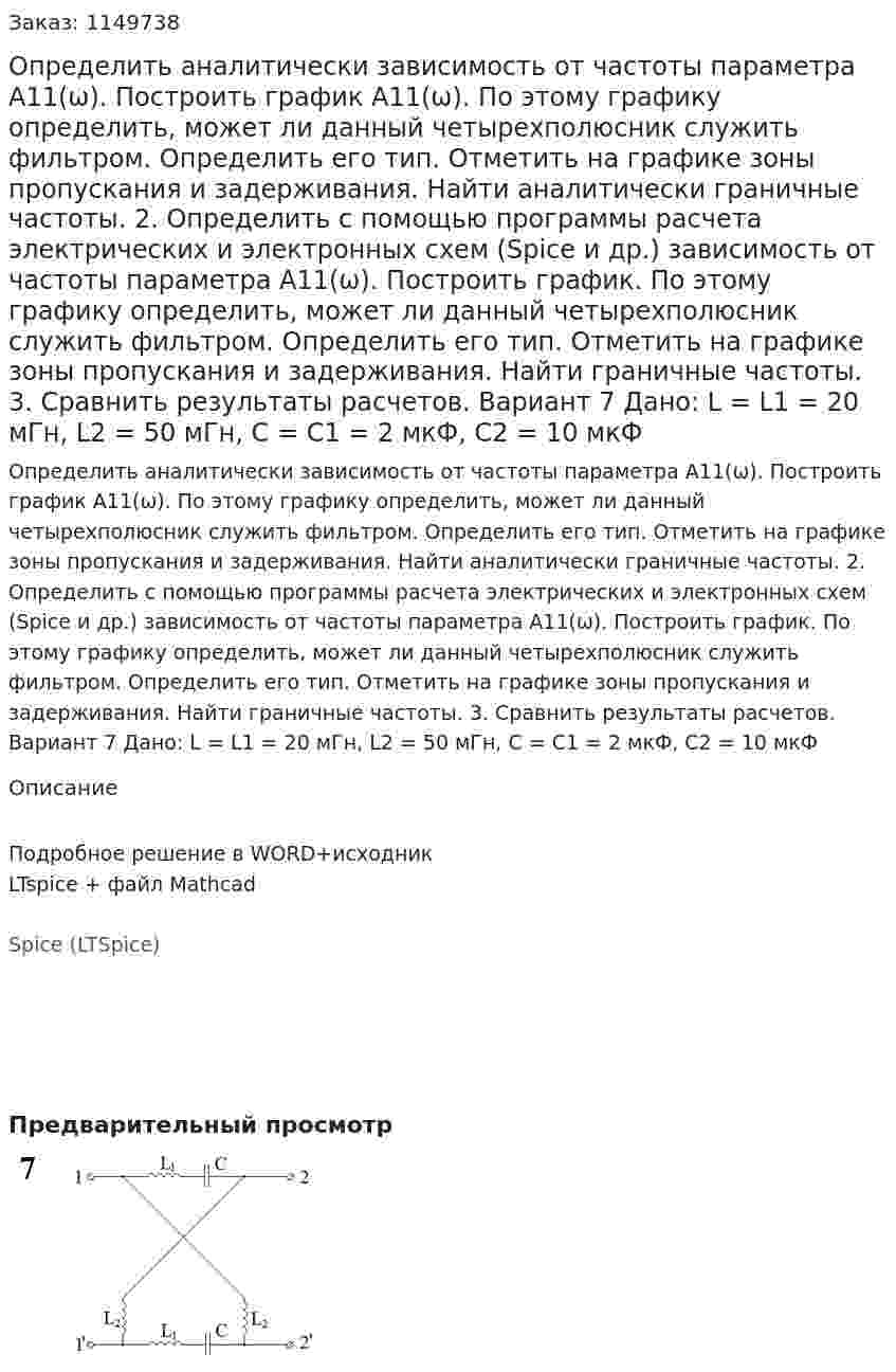 Определить аналитически зависимость от частоты параметра А11(ω). Построить график А11(ω). По этому графику определить, может ли данный четырехполюсник служить фильтром. Определить его тип. Отметить на графике зоны пропускания и задерживания. Найти аналитически граничные частоты. 2.	Определить с помощью программы расчета электрических и электронных схем (Spice и др.) зависимость от частоты параметра А11(ω). Построить график. По этому графику определить, может ли данный четырехполюсник служить фильтром. Определить его тип. Отметить на графике зоны пропускания и задерживания. Найти граничные частоты. 3.	Сравнить результаты расчетов.  Вариант 7 Дано: L = L1 = 20 мГн, L2 = 50 мГн, C = C1 = 2 мкФ, C2 = 10 мкФ