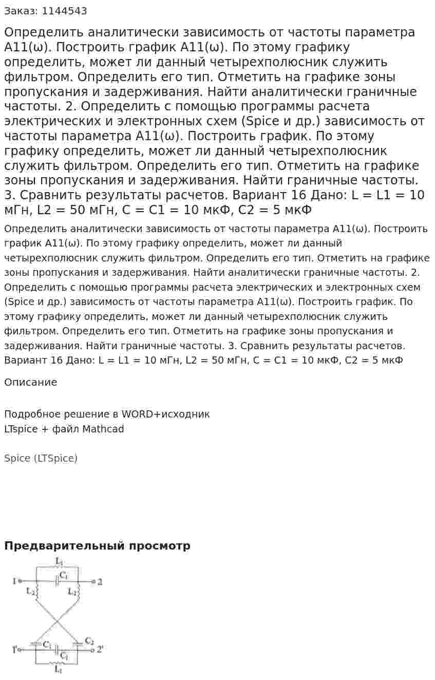 Определить аналитически зависимость от частоты параметра А11(ω). Построить график А11(ω). По этому графику определить, может ли данный четырехполюсник служить фильтром. Определить его тип. Отметить на графике зоны пропускания и задерживания. Найти аналитически граничные частоты. 2.	Определить с помощью программы расчета электрических и электронных схем (Spice и др.) зависимость от частоты параметра А11(ω). Построить график. По этому графику определить, может ли данный четырехполюсник служить фильтром. Определить его тип. Отметить на графике зоны пропускания и задерживания. Найти граничные частоты. 3.	Сравнить результаты расчетов.  Вариант 16 Дано: L = L1 = 10 мГн, L2 = 50 мГн, C = C1 = 10 мкФ, C2 = 5 мкФ