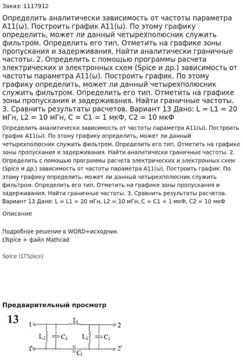 Определить аналитически зависимость от частоты параметра А11(ω). Построить график А11(ω). По этому графику определить, может ли данный четырехполюсник служить фильтром. Определить его тип. Отметить на графике зоны пропускания и задерживания. Найти аналитически граничные частоты. 2.	Определить с помощью программы расчета электрических и электронных схем (Spice и др.) зависимость от частоты параметра А11(ω). Построить график. По этому графику определить, может ли данный четырехполюсник служить фильтром. Определить его тип. Отметить на графике зоны пропускания и задерживания. Найти граничные частоты. 3.	Сравнить результаты расчетов.  Вариант 13 Дано: L = L1 = 20 мГн, L2 = 10 мГн, C = C1 = 1 мкФ, C2 = 10 мкФ