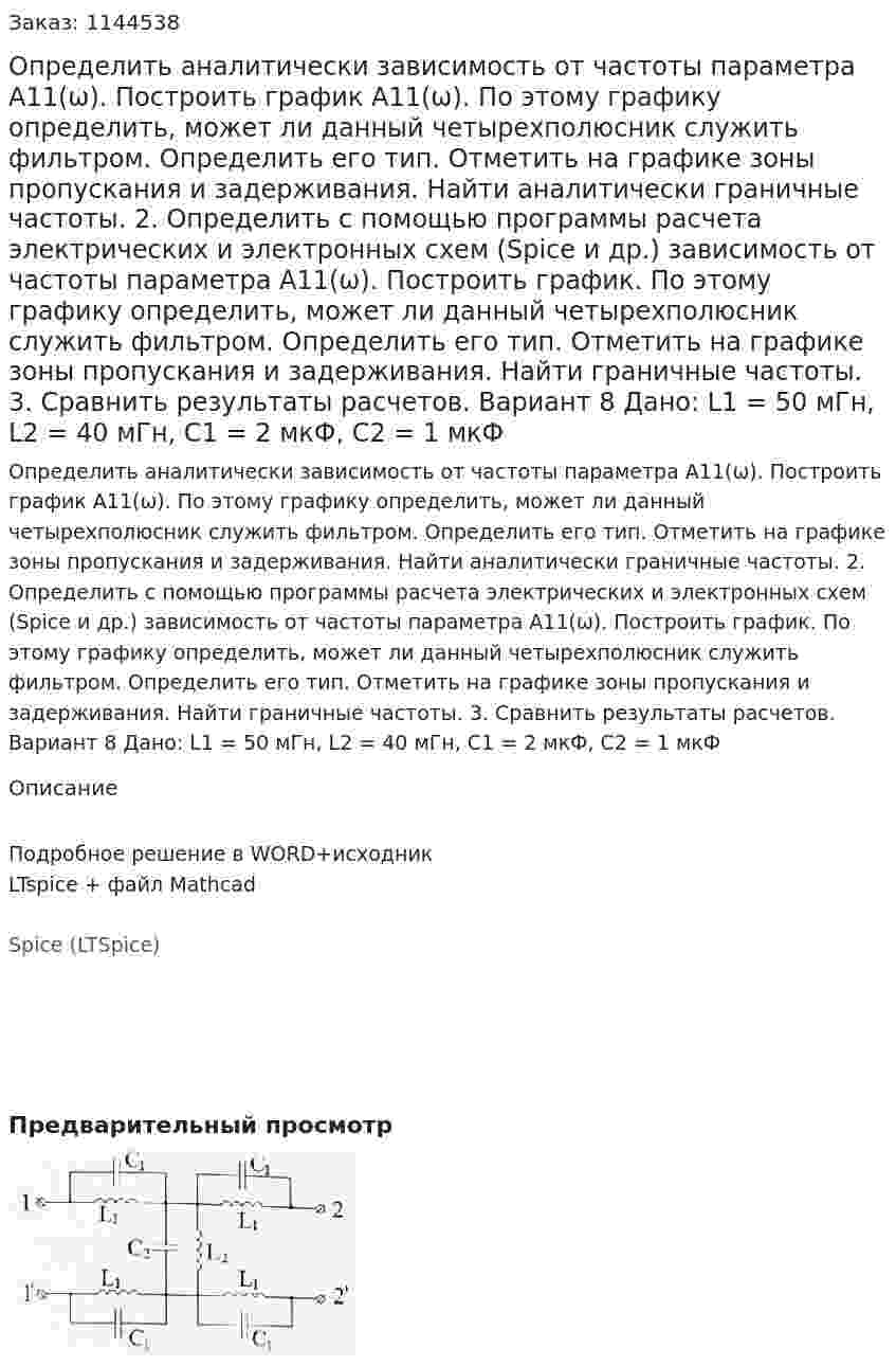 Определить аналитически зависимость от частоты параметра А11(ω). Построить график А11(ω). По этому графику определить, может ли данный четырехполюсник служить фильтром. Определить его тип. Отметить на графике зоны пропускания и задерживания. Найти аналитически граничные частоты. 2.	Определить с помощью программы расчета электрических и электронных схем (Spice и др.) зависимость от частоты параметра А11(ω). Построить график. По этому графику определить, может ли данный четырехполюсник служить фильтром. Определить его тип. Отметить на графике зоны пропускания и задерживания. Найти граничные частоты. 3.	Сравнить результаты расчетов.  Вариант 8 Дано: L1 = 50 мГн, L2 = 40 мГн, C1 = 2 мкФ, C2 = 1 мкФ