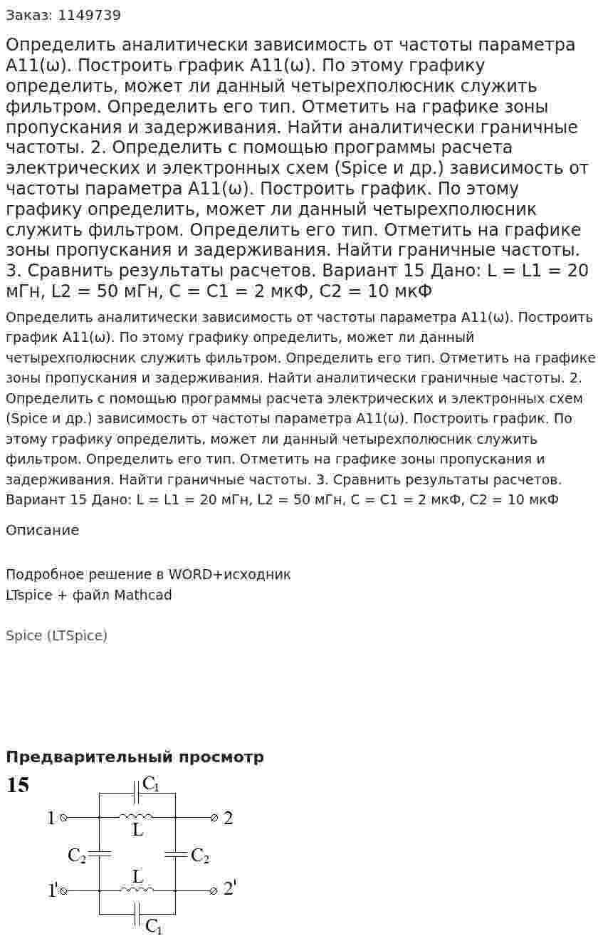 Определить аналитически зависимость от частоты параметра А11(ω). Построить график А11(ω). По этому графику определить, может ли данный четырехполюсник служить фильтром. Определить его тип. Отметить на графике зоны пропускания и задерживания. Найти аналитически граничные частоты. 2.	Определить с помощью программы расчета электрических и электронных схем (Spice и др.) зависимость от частоты параметра А11(ω). Построить график. По этому графику определить, может ли данный четырехполюсник служить фильтром. Определить его тип. Отметить на графике зоны пропускания и задерживания. Найти граничные частоты. 3.	Сравнить результаты расчетов.  Вариант 15 Дано: L = L1 = 20 мГн, L2 = 50 мГн, C = C1 = 2 мкФ, C2 = 10 мкФ