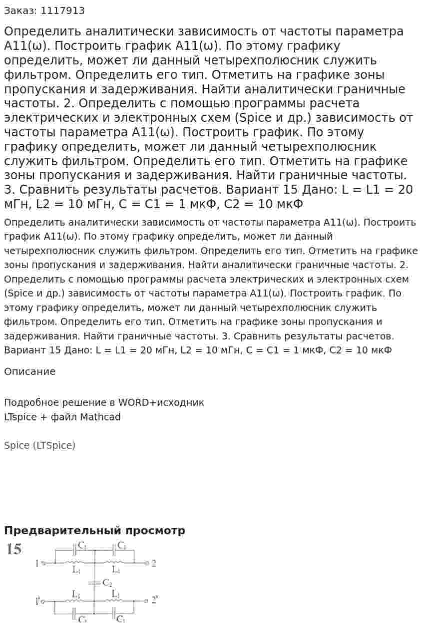 Определить аналитически зависимость от частоты параметра А11(ω). Построить график А11(ω). По этому графику определить, может ли данный четырехполюсник служить фильтром. Определить его тип. Отметить на графике зоны пропускания и задерживания. Найти аналитически граничные частоты. 2.	Определить с помощью программы расчета электрических и электронных схем (Spice и др.) зависимость от частоты параметра А11(ω). Построить график. По этому графику определить, может ли данный четырехполюсник служить фильтром. Определить его тип. Отметить на графике зоны пропускания и задерживания. Найти граничные частоты. 3.	Сравнить результаты расчетов.  Вариант 15 Дано: L = L1 = 20 мГн, L2 = 10 мГн, C = C1 = 1 мкФ, C2 = 10 мкФ