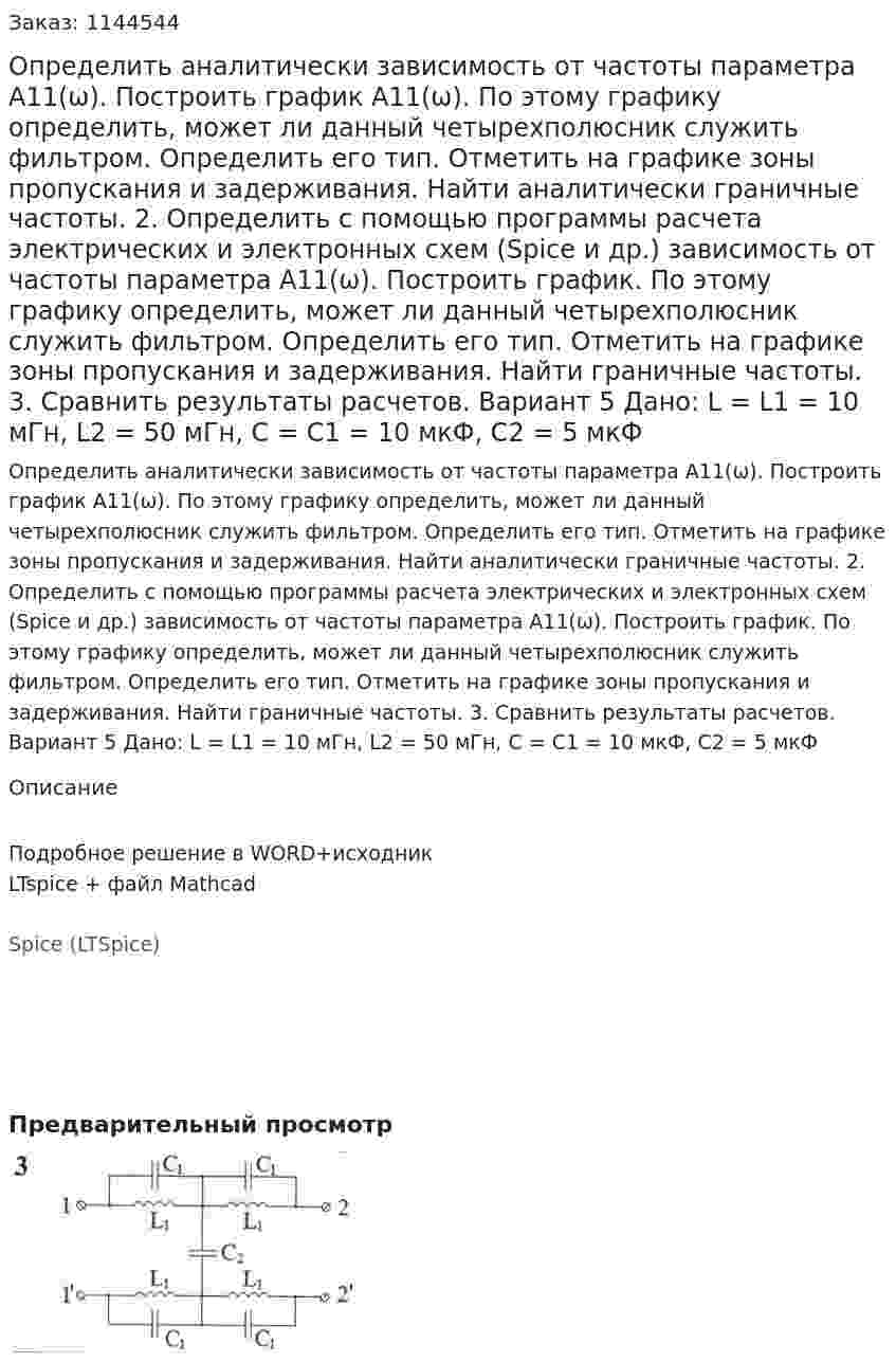 Определить аналитически зависимость от частоты параметра А11(ω). Построить график А11(ω). По этому графику определить, может ли данный четырехполюсник служить фильтром. Определить его тип. Отметить на графике зоны пропускания и задерживания. Найти аналитически граничные частоты. 2.	Определить с помощью программы расчета электрических и электронных схем (Spice и др.) зависимость от частоты параметра А11(ω). Построить график. По этому графику определить, может ли данный четырехполюсник служить фильтром. Определить его тип. Отметить на графике зоны пропускания и задерживания. Найти граничные частоты. 3.	Сравнить результаты расчетов.  Вариант 5 Дано: L = L1 = 10 мГн, L2 = 50 мГн, C = C1 = 10 мкФ, C2 = 5 мкФ