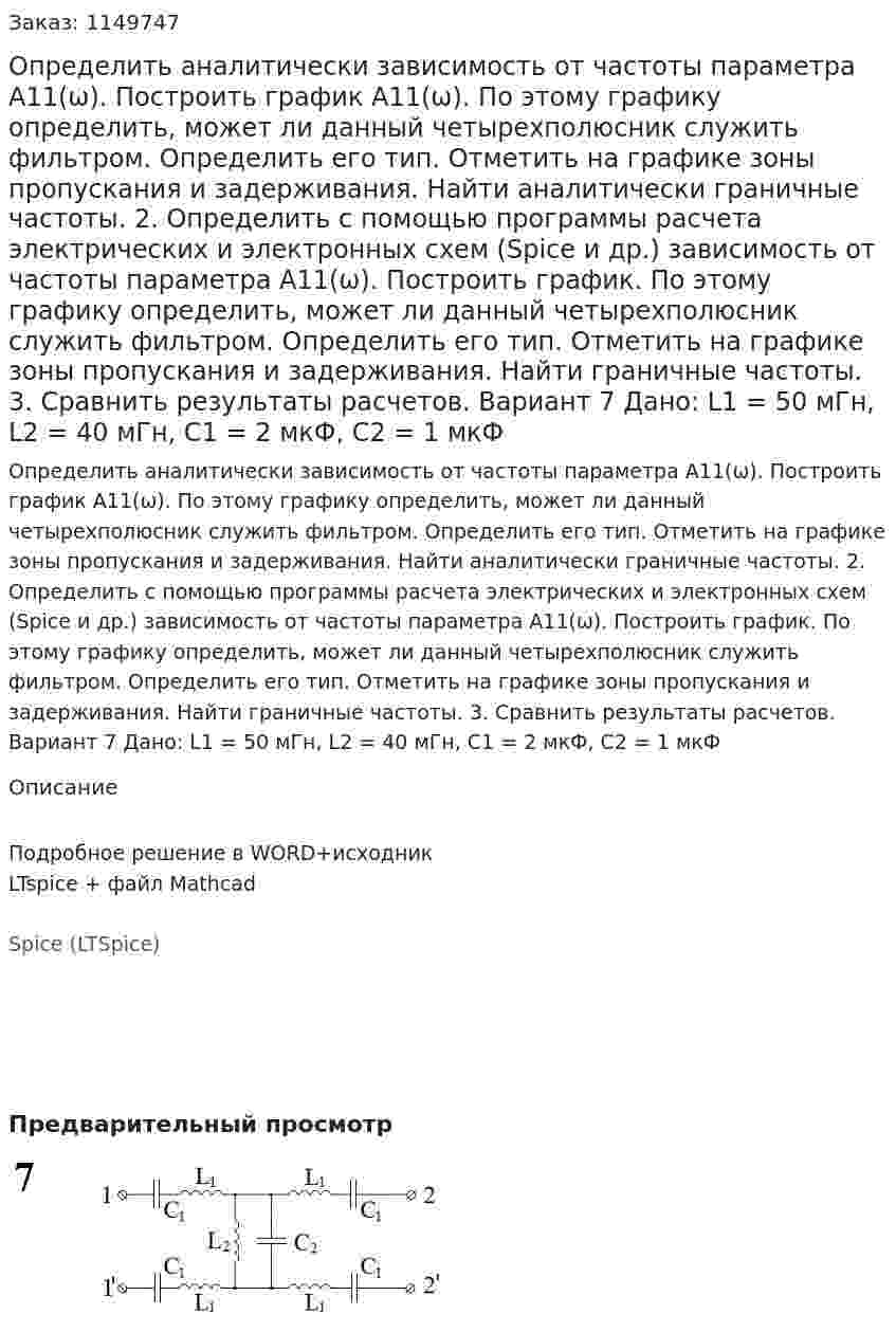 Определить аналитически зависимость от частоты параметра А11(ω). Построить график А11(ω). По этому графику определить, может ли данный четырехполюсник служить фильтром. Определить его тип. Отметить на графике зоны пропускания и задерживания. Найти аналитически граничные частоты. 2.	Определить с помощью программы расчета электрических и электронных схем (Spice и др.) зависимость от частоты параметра А11(ω). Построить график. По этому графику определить, может ли данный четырехполюсник служить фильтром. Определить его тип. Отметить на графике зоны пропускания и задерживания. Найти граничные частоты. 3.	Сравнить результаты расчетов.  Вариант 7 Дано: L1 = 50 мГн, L2 = 40 мГн, C1 = 2 мкФ, C2 = 1 мкФ