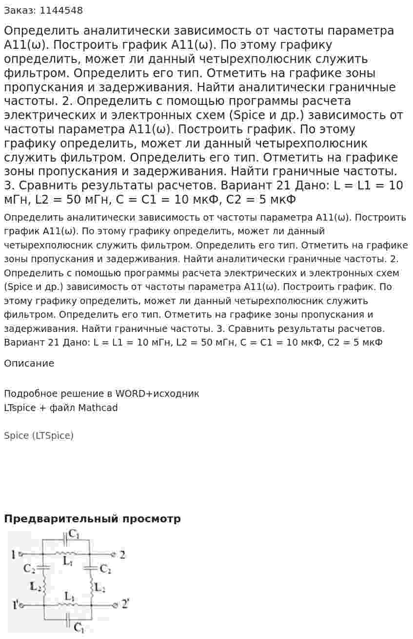 Определить аналитически зависимость от частоты параметра А11(ω). Построить график А11(ω). По этому графику определить, может ли данный четырехполюсник служить фильтром. Определить его тип. Отметить на графике зоны пропускания и задерживания. Найти аналитически граничные частоты. 2.	Определить с помощью программы расчета электрических и электронных схем (Spice и др.) зависимость от частоты параметра А11(ω). Построить график. По этому графику определить, может ли данный четырехполюсник служить фильтром. Определить его тип. Отметить на графике зоны пропускания и задерживания. Найти граничные частоты. 3.	Сравнить результаты расчетов.  Вариант 21 Дано: L = L1 = 10 мГн, L2 = 50 мГн, C = C1 = 10 мкФ, C2 = 5 мкФ