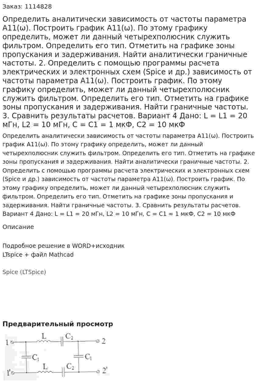 Определить аналитически зависимость от частоты параметра А11(ω). Построить график А11(ω). По этому графику определить, может ли данный четырехполюсник служить фильтром. Определить его тип. Отметить на графике зоны пропускания и задерживания. Найти аналитически граничные частоты. 2.	Определить с помощью программы расчета электрических и электронных схем (Spice и др.) зависимость от частоты параметра А11(ω). Построить график. По этому графику определить, может ли данный четырехполюсник служить фильтром. Определить его тип. Отметить на графике зоны пропускания и задерживания. Найти граничные частоты. 3.	Сравнить результаты расчетов.  Вариант 4 Дано: L = L1 = 20 мГн, L2 = 10 мГн, C = C1 = 1 мкФ, C2 = 10 мкФ