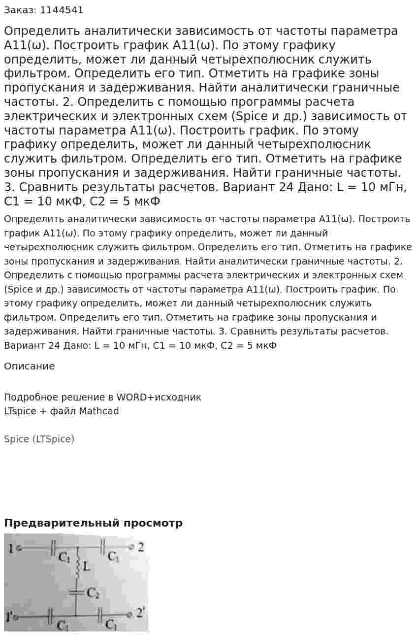 Определить аналитически зависимость от частоты параметра А11(ω). Построить график А11(ω). По этому графику определить, может ли данный четырехполюсник служить фильтром. Определить его тип. Отметить на графике зоны пропускания и задерживания. Найти аналитически граничные частоты. 2.	Определить с помощью программы расчета электрических и электронных схем (Spice и др.) зависимость от частоты параметра А11(ω). Построить график. По этому графику определить, может ли данный четырехполюсник служить фильтром. Определить его тип. Отметить на графике зоны пропускания и задерживания. Найти граничные частоты. 3.	Сравнить результаты расчетов.  Вариант 24 Дано: L = 10 мГн, C1 = 10 мкФ, C2 = 5 мкФ
