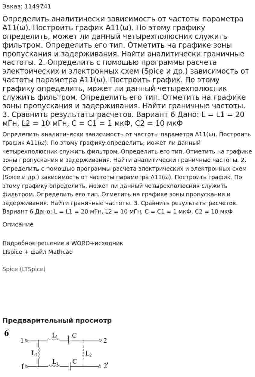 Определить аналитически зависимость от частоты параметра А11(ω). Построить график А11(ω). По этому графику определить, может ли данный четырехполюсник служить фильтром. Определить его тип. Отметить на графике зоны пропускания и задерживания. Найти аналитически граничные частоты. 2.	Определить с помощью программы расчета электрических и электронных схем (Spice и др.) зависимость от частоты параметра А11(ω). Построить график. По этому графику определить, может ли данный четырехполюсник служить фильтром. Определить его тип. Отметить на графике зоны пропускания и задерживания. Найти граничные частоты. 3.	Сравнить результаты расчетов.  Вариант 6 Дано: L = L1 = 20 мГн, L2 = 10 мГн, C = C1 = 1 мкФ, C2 = 10 мкФ