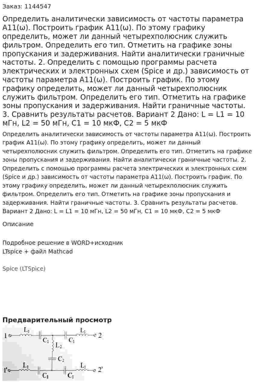 Определить аналитически зависимость от частоты параметра А11(ω). Построить график А11(ω). По этому графику определить, может ли данный четырехполюсник служить фильтром. Определить его тип. Отметить на графике зоны пропускания и задерживания. Найти аналитически граничные частоты. 2.	Определить с помощью программы расчета электрических и электронных схем (Spice и др.) зависимость от частоты параметра А11(ω). Построить график. По этому графику определить, может ли данный четырехполюсник служить фильтром. Определить его тип. Отметить на графике зоны пропускания и задерживания. Найти граничные частоты. 3.	Сравнить результаты расчетов.  Вариант 2 Дано: L = L1 = 10 мГн, L2 = 50 мГн, C1 = 10 мкФ, C2 = 5 мкФ