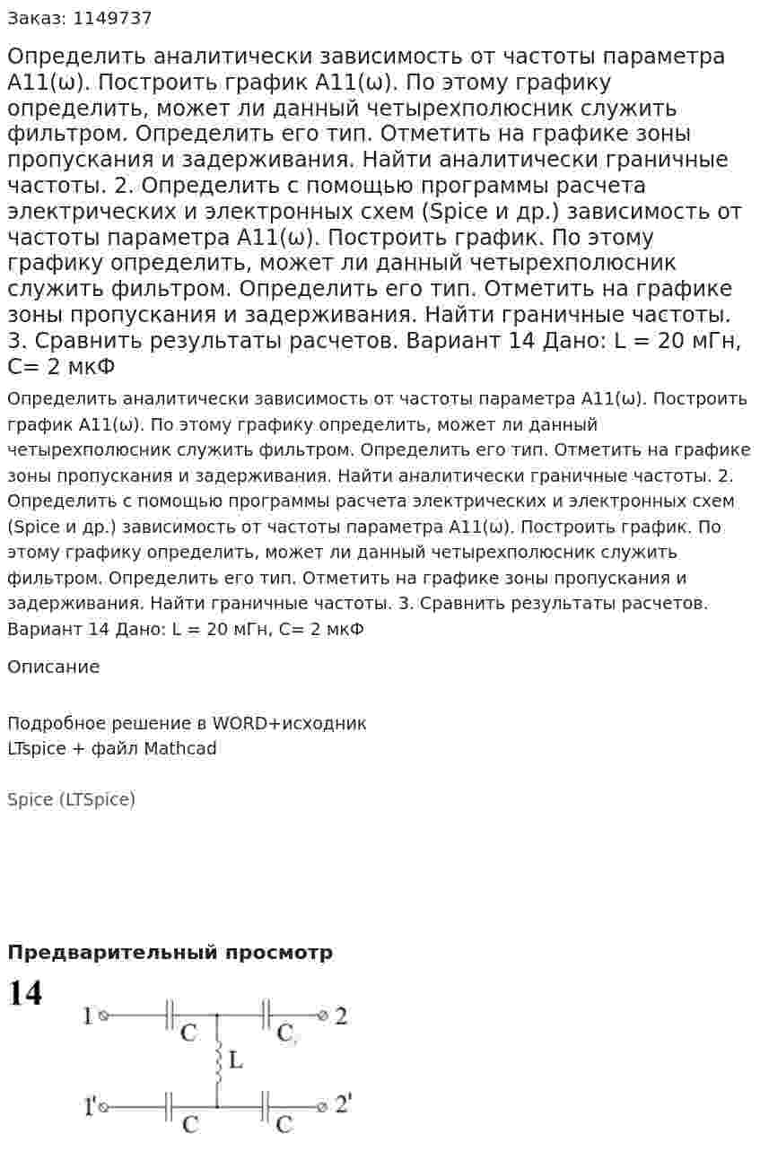 Определить аналитически зависимость от частоты параметра А11(ω). Построить график А11(ω). По этому графику определить, может ли данный четырехполюсник служить фильтром. Определить его тип. Отметить на графике зоны пропускания и задерживания. Найти аналитически граничные частоты. 2.	Определить с помощью программы расчета электрических и электронных схем (Spice и др.) зависимость от частоты параметра А11(ω). Построить график. По этому графику определить, может ли данный четырехполюсник служить фильтром. Определить его тип. Отметить на графике зоны пропускания и задерживания. Найти граничные частоты. 3.	Сравнить результаты расчетов.  Вариант 14 Дано: L = 20 мГн, C= 2 мкФ