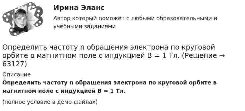     
            Описание
            Определить частоту n обращения электрона по круговой орбите в магнитном поле с индукцией B = 1 Тл.(полное условие в демо-файлах)   
            
            
            Определить циркуляцию вектора индукции вдоль контура, охватывающего токи I_1=10 А,   I_2=15 А, текущие в одном направлении, и I_3=20 А, текущий в противоположном направлении.Определить частоту n обращения электрона по круговой орбите в магнитном поле с индукцией B = 1 Тл.Определить частоту n обращения электрона по круговой орбите в магнитном поле с индукцией В = 1 Тл. Определить частоту v гармонических колебаний диска радиусом r = 20 см около горизонтальной оси, проходящей через середину радиуса диска, перпендикулярно её плоскости.Определить частоту вращения якоря мотора, развивающего мощность N = 1,6 кВт, если момент силы М, действующий на якорь, равен 10 Н•м.	Определить частоту колебаний, возникающих в колебательном контуре, состоящем из параллельно соединённых конденсатора электроёмкостью 300 пФ и катушки индуктивности (без сердечника) длиной 20 см, сечением 2 см2, содержащей 1000 витков.Определить частоту колебаний шара радиусом 30 см, подвешенного на нити, длина которой равна радиусу.Определить удельный объем азота при температуре 300К и давлении 49кПа.Определить уравнение траектории и построить её, показав направление движения для случая сложения двух взаимно перпендикулярных колебаний, выражаемых уравнениями:  x = A1 sinw(t + t1)  и  y = A2 cosw(t + t2),Определить уровни громкости звуков, имеющих уровень интенсивности 60 дБ, если их частоты – 50, 100, 800 и 7000 Гц.Определить ускорение а, которое сообщает вагону сила F = 90 кН. Масса вагона m = 18 т. Коэффициент трения k = 0,05. (4,5 м/с2)Определить ускорение свободного падения на высоте равной радиусу Земли.Определить фазовую скорость электромагнитной волны, распространяющейся в немагнитной среде с диэлектрической проницаемостью 2,2.Определить центростремительное ускорение точек земной поверхности на экваторе, на широте 45° и на полюсе, вызванное вращением Земли.