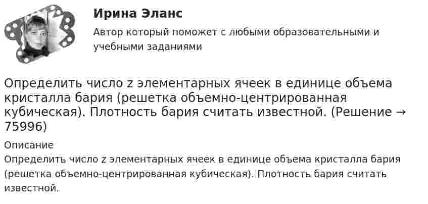      
            Описание
            Определить число z элементарных ячеек в единице объема кристалла бария (решетка объемно-центрированная кубическая). Плотность бария считать известной.   
            
            
            Определить число Z всех соударений, которые происходят в течение t = 1 с между всеми молекулами водорода, занимающего при нормальных условиях объём V = 1 мм3.Определить число z элементарных ячеек в единице объема кристалла бария (решетка объемно-центрированная кубическая). Плотность  бария считать известной.Определить число z элементарных ячеек в единице объёма кристалла меди (решётка граненцентрированная кубическая). Плотность  меди считать известной.Определить число атомов N, содержащихся в одном килограмме кислорода. При расчётах принять число Авогадро NA = 6,02·1023 1/моль, молярная масса кислорода M = 32·10-3 кг/моль.Определить число и характер степеней свободы молекул газа, для которого y равно: а) 1,67; б) 1,40; в) 1,33; г) 1,29; д) 1,17.Определить число молей и число молекул газа, содержащегося в колбе ёмкостью 10 л, если температура газа равна 17 °C, а давление 50 кПа.Определить число молекул и массу киломоля и массу одной молекулы окиси азота Определить, чему равна реальная норма дисконта, если номинальная ставка равна 15,5%, а уровень инфляции 5% Выберите один ответ: 10% 10,5% 20,5% 5%Определить, через сколько времени сила тока замыкания достигает 0,95 предельного значения, если источник тока замыкают на катушку сопротивлением R = 12 Ом и индуктивностью 0,5 Гн.Определить численность основных рабочих в плановом периоде.Определить численность сварщиков-сдельщиков. Определить число N атомов в 1 кг водорода и массу одного атома водорода.Определить число N молекул воды в бутылке вместимостью 0,75 л. Молярная масса воды m = 18 г/моль, плотность воды r = 1 г/см3.Определить число N ядер, распадающихся в течение времени: 1) t1 = 1 мин; 2) t2 = 5 сут, — в радиоактивном изотопе фосфора 15P32 массой m = 1 мг.