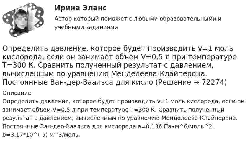      
            Описание
            Определить давление, которое будет производить v=1 моль кислорода, если он занимает объем V=0,5 л при температуре T=300 К. Сравнить полученный результат с давлением, вычисленным по уравнению Менделеева-Клайперона. Постоянные Ван-дер-Ваальса для кислорода a=0.136 Па∙м^6/моль^2, b=3.17*10^(-5) м^3/моль.   
            
            
            Определить давление газа с количеством вещества v = 2 моль, занимающего объём V = 6 л при температуре t = – 38 °C.Определить давление, которое будет производить v=1 моль кислорода, если он занимает объем V=0,5 л при температуре T=300 К. Сравнить полученный результат с давлением, вычисленным по уравнению Менделеева-Клайперона. Постоянные Ван-дер-Ваальса для кислоОпределить давление насоса р, необходимое для перекачки нефти по нефтепроводу длиной L = 25 км, проложенному по местности, имеющей обратный уклон i. Расход нефти без подогрева Q1, кинетический коэффициент вязкости v1, расход нефти Определить давление р внутри воздушного пузырька диаметром d = 4 мм, находящегося в воде у самой ее поверхности. Считать атмосферное давление нормальным.Определить давление смеси, состоящей из водорода массой m1 = 10 г и гелия массой m2 = 20 г при температуре t = – 7 °C. Смесь газов находится в баллоне объёмом V = 5 л.  (4,42 МПа)Определить давление углекислого газа массой 44 г и 10 ºC в объёме 2 л. Вычисление провести:  а) по уравнению Менделеева-Клапейрона;  б) по уравнению Ван-дер-Ваальса.Определить дебит дренажной галереи шириной В = 100 м,если мощность пласта h = 10 м, расстояние до контура питания l = 13 кмОпределить градиент плотности Dr/Dx углекислого газа в почве, если вследствие диффузии через площадку S = 10 см2 за время t = 2 с в атмосферу прошёл газ массой m = 0,0008 г. Коэффициент диффузии D = 0,02 см2/с.Определить градиент плотности углекислого газа в почве, если через площадь S = 1 га за время t = 2 часа в атмосферу прошёл газ массой m = 6 кг. Коэффициент диффузии D = 0,04 см2/с. Определить, во сколько раз почва ослабляет диффузию,Определить градиент плотности углекислого газа в почве, если через площадь S = 1 м2 её поверхности за время t = 1 с в атмосферу прошёл газ массой m = 8·10-8 кг. Коэффициент диффузии D = 0,04 см2/с.  (0,02 кг/м4)определить границы дОпределение диапазона отклонений напряжения в точке передачи электроэнергии ТПЭ-2Определить давление p внутри воздушного пузырька диаметром d = 3 мм, находящегося в воде у самой её поверхности. Считать атмосферное давление нормальным.Определить давление p внутри воздушного пузырька диаметром d = 4 мм, находящегося в воде у самой её поверхности. Считать атмосферное давление нормальным.Определить давление воздуха при температуре t = 227 °C, если его плотность r = 0,9 кг/м3.