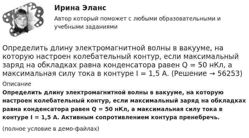     
            Описание
            Определить длину электромагнитной волны в вакууме, на которую настроен колебательный контур, если максимальный заряд на обкладках равна конденсатора равен Q = 50 нКл, а максимальная силу тока в контуре I = 1,5 А. Активным сопротивлением контура пренебречь.(полное условие в демо-файлах)   
            
            
            Определить длину электромагнитной волны в вакууме, на которую настроен колебательный контур, если максимальный заряд конденсатора qm = 2·10-8 Кл, а максимальная сила тока в контуре Im = 1 А. Определить длину электромагнитной волны в вакууме, на которую настроен колебательный контур, если максимальный заряд на обкладках равна конденсатора равен Q = 50 нКл, а максимальная силу тока в контуре I = 1,5 А.Определить длины волн де Бройля α-частицы и протона, прошедших одинаковую ускоряющую разность потенциалов U = 1 кВ.Определить длины волн де Бройля -частицы и протона, прошедших одинаковую ускоряющую разность потенциалов U = 1 кВ.Определить длины волн, соответствующие границе серии Пашена.Определить длительность операционного, производственного и финансового циклов предприятия СПК СХА Алексеевская Определить для атома водорода радиус первой боровской орбиты r1 и скорость электрона v1 на ней. Определить длину волны фотона, масса которого равна массе покоя протона. Определить длину волны фотона, масса которого равна массе покоя электрона.  Определить длину звуковой волны в воздухе при температуре 20 °C, если частота колебаний 700 Гц.Определить длину звуковой волны в воздухе при температуре 20 °C, если частота колебаний 700 Гц.Определить длину лини на местности, если отсчеты на рейке по дальномерным нитям теодолита равны: по нижней нити 153,по верхней нити 1384. Коэффициент дальномера К=100. Выберите один ответ: a.117,1 м b.137,0 м c.123,1 м d.153,7 мОпределить длину математического маятника, если известно, что при уменьшении длины нити на 5 см частота колебаний увеличится в 1,5 раза.Определить длину световой волны, если расстояние l между смежными интерференционными максимумами в отраженном свете равно 0,3 мм. На тонкий стеклянный клин, с показателем преломления n = 1,55, падает 