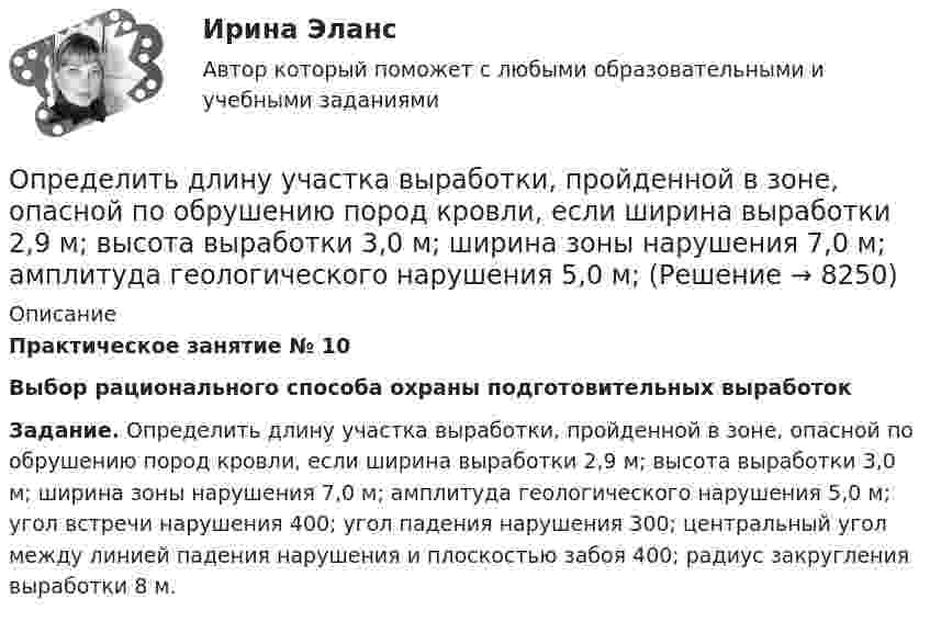      
          Описание
           Практическое занятие № 10 Выбор рационального способа охраны подготовительных выработок Задание. Определить длину участка выработки, пройденной в зоне, опасной по обрушению пород кровли, если ширина выработки 2,9 м; высота выработки 3,0 м; ширина зоны нарушения 7,0 м; амплитуда геологического нарушения 5,0 м; угол встречи нарушения 400; угол падения нарушения 300; центральный угол между линией падения нарушения и плоскостью забоя 400; радиус закругления выработки 8 м.  
            
            
            Определить длину световой волны, если расстояние l между смежными интерференционными максимумами в отраженном свете равно 0,3 мм. На тонкий стеклянный клин, с показателем преломления n = 1,55, падает Определить длину участка выработки, пройденной в зоне, опасной по обрушению пород кровли, если ширина выработки 2,9 м; высота выработки 3,0 м; ширина зоны нарушения 7,0 м; амплитуда геологического нарушения 5,0 м; Определить длину электромагнитной волны в вакууме, на которую настроен колебательный контур, если максимальный заряд конденсатора qm = 2·10-8 Кл, а максимальная сила тока в контуре Im = 1 А. Определить длину электромагнитной волны в вакууме, на которую настроен колебательный контур, если максимальный заряд на обкладках равна конденсатора равен Q = 50 нКл, а максимальная силу тока в контуре I = 1,5 А.Определить длины волн де Бройля α-частицы и протона, прошедших одинаковую ускоряющую разность потенциалов U = 1 кВ.Определить длины волн де Бройля -частицы и протона, прошедших одинаковую ускоряющую разность потенциалов U = 1 кВ.Определить длины волн, соответствующие границе серии Пашена.Определить длину волны спектральной линии, изображение которой, даваемое дифракционной решёткой в спектре третьего порядка, совпадает с изображением линии l = 486 нм в спектре четвёртого порядка.Определить длину волны  ультрафиолетового излучения, падающего на поверхность некоторого металла, при максимальной скорости фотоэлектронов, равной 10 Мм/с. Работой выхода электронов из металла пренебречь.Определить длину волны фотона, масса которого равна массе покоя протона. Определить длину волны фотона, масса которого равна массе покоя электрона.  Определить длину звуковой волны в воздухе при температуре 20 °C, если частота колебаний 700 Гц.Определить длину звуковой волны в воздухе при температуре 20 °C, если частота колебаний 700 Гц.Определить длину лини на местности, если отсчеты на рейке по дальномерным нитям теодолита равны: по нижней нити 153,по верхней нити 1384. Коэффициент дальномера К=100. Выберите один ответ: a.117,1 м b.137,0 м c.123,1 м d.153,7 м