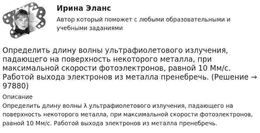      
            Описание
            Определить длину волны λ ультрафиолетового излучения, падающего на поверхность некоторого металла, при максимальной скорости фотоэлектронов, равной 10 Мм/с. Работой выхода электронов из металла пренебречь.   
            
            
            Определить длину волны спектральной линии, изображение которой, даваемое дифракционной решёткой в спектре третьего порядка, совпадает с изображением линии l = 486 нм в спектре четвёртого порядка.Определить длину волны  ультрафиолетового излучения, падающего на поверхность некоторого металла, при максимальной скорости фотоэлектронов, равной 10 Мм/с. Работой выхода электронов из металла пренебречь.Определить длину волны фотона, масса которого равна массе покоя протона. Определить длину волны фотона, масса которого равна массе покоя электрона.  Определить длину звуковой волны в воздухе при температуре 20 °C, если частота колебаний 700 Гц.Определить длину звуковой волны в воздухе при температуре 20 °C, если частота колебаний 700 Гц.Определить длину лини на местности, если отсчеты на рейке по дальномерным нитям теодолита равны: по нижней нити 153,по верхней нити 1384. Коэффициент дальномера К=100. Выберите один ответ: a.117,1 м b.137,0 м c.123,1 м d.153,7 мОпределить диаметр трубопровода и потери напора на участке, если известны: расход – 200 м3 /ч, длина участка – (203) м, вязкость нефтепродукта 5,5 сСт, местные сопротивления – 1 задвижка, два поворота.Определить длинноволновую границу фотоэффекта λ гр и фоточувствительность приемника. Изобразить вид спектральной характеристики фотоприемника и указать на ней λ гр. Исходные данные для решения задачи приведены в таблице 2. Определить длину l электромагнитной волны в вакууме, на которую настроен колебательный контур, если максимальный заряд на обкладках конденсатора qm = 50 нКл, а максимальная сила тока в контуре Im = 1,5 А.Определить длину волны де Бройля для частицы массой m = 1 г, движущейся со скоростью v = 10 м/с. Нужно ли учитывать в этом случае волновые свойства частицы? Определить длину волны для линии в дифракционном спектре третьего порядка, совпадающей с изображением линии в спектре четвертого порядка с длинной волны 490 нм.Определить длину волны, массу и импульс фотона с энергией 1 МэВ. Сравнить массу этого фотона с массой покоящегося электрона.Определить длину волны монохроматического света, падающего нормально на решетку с периодом 2,2 мкм, если угол между максимумами первого и второго порядка 150