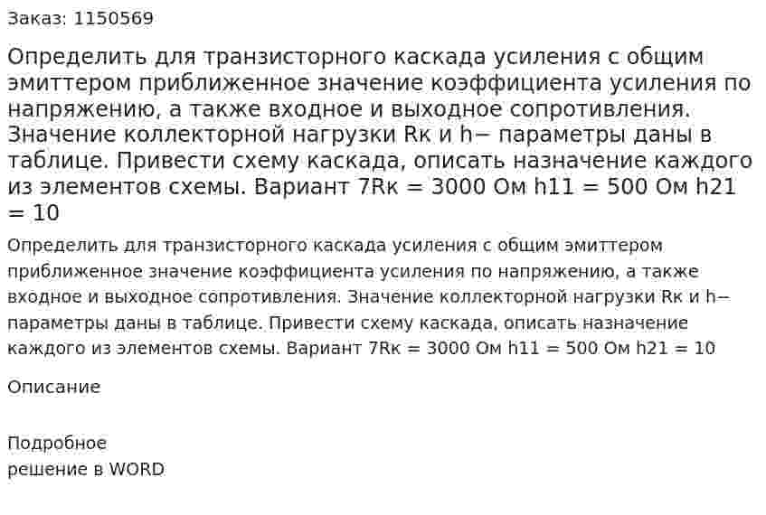 Определить для транзисторного каскада усиления с общим эмиттером приближенное значение коэффициента усиления по напряжению, а также входное и выходное сопротивления. Значение коллекторной нагрузки Rк и h− параметры даны в таблице.  Привести схему каскада, описать назначение каждого из элементов схемы.     Вариант 7Rк = 3000 Ом  h11 = 500 Ом  h21 = 10  