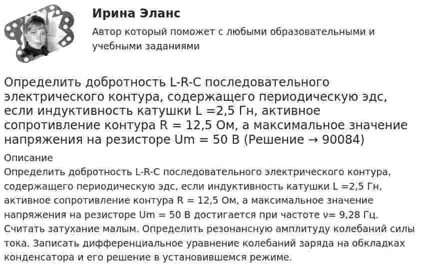      
            Описание
            Определить добротность L-R-C последовательного электрического контура, содержащего периодическую эдс, если индуктивность катушки L =2,5 Гн, активное сопротивление контура R = 12,5 Ом, а максимальное значение напряжения на резисторе Um = 50 В достигается при частоте ν= 9,28 Гц. Считать затухание малым. Определить резонансную амплитуду колебаний силы тока. Записать дифференциальное уравнение колебаний заряда на обкладках конденсатора и его решение в установившемся режиме.   
            
            
            Определить для атома водорода радиус первой боровской орбиты r1 и скорость электрона v1 на ней. Определить добротность L-R-C последовательного электрического контура, содержащего периодическую эдс, если индуктивность катушки  L =2,5 Гн, активное сопротивление контура R = 12,5 Ом, а максимальное значение напряжения на резисторе Um = 50 В Определить долю w молекул идеального газа, энергии которых отличаются от средней энергии  поступательного движения молекул при той же температуре не более чем на 1 %.Определить долю свободных электронов в металле при температуре T = 0 К, энергии которых заключены в интервале значений от max до max.Определить долю свободных электронов в металле при температуре T = 0 К, энергии которых заключены в интервале значений от max до max.Определить ёмкость C батареи конденсаторов, изображённой на рисунке. Электроёмкость каждого конденсатора Ci = 1 пФ (i = 1, …, 7).Определить ёмкость батареи конденсаторов C1 = 2 мкФ, C2 = C3 = 1 мкФ.Определить длину световой волны, если расстояние l между смежными интерференционными максимумами в отраженном свете равно 0,3 мм. На тонкий стеклянный клин, с показателем преломления n = 1,55, падает Определить длину участка выработки, пройденной в зоне, опасной по обрушению пород кровли, если ширина выработки 2,9 м; высота выработки 3,0 м; ширина зоны нарушения 7,0 м; амплитуда геологического нарушения 5,0 м; Определить длину электромагнитной волны в вакууме, на которую настроен колебательный контур, если максимальный заряд конденсатора qm = 2·10-8 Кл, а максимальная сила тока в контуре Im = 1 А. Определить длину электромагнитной волны в вакууме, на которую настроен колебательный контур, если максимальный заряд на обкладках равна конденсатора равен Q = 50 нКл, а максимальная силу тока в контуре I = 1,5 А.Определить длины волн де Бройля α-частицы и протона, прошедших одинаковую ускоряющую разность потенциалов U = 1 кВ.Определить длины волн де Бройля -частицы и протона, прошедших одинаковую ускоряющую разность потенциалов U = 1 кВ.Определить длины волн, соответствующие границе серии Пашена.