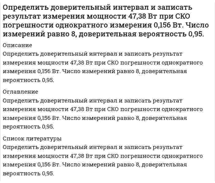      
          Описание
          Определить доверительный интервал и записать результат измерения сопротивления 0,836 Ом при СКО погрешности однократного измерения 0,0142 Ом. Число измерений равно 6, доверительная вероятность 0,93. 
          Оглавление
          Определить доверительный интервал и записать результат измерения сопротивления 0,836 Ом при СКО погрешности однократного измерения 0,0142 Ом. Число измерений равно 6, доверительная вероятность 0,93. 
          Список литературы
          Определить доверительный интервал и записать результат измерения сопротивления 0,836 Ом при СКО погрешности однократного измерения 0,0142 Ом. Число измерений равно 6, доверительная вероятность 0,93.
            
            
            Определить доверительный интервал и записать результат измерения сопротивления 0,836 Ом при СКО погрешности однократного измерения 0,0142 Ом. Число измерений равно 6, доверительная вероятность 0,93.Определить дополнительный доход и доходность акции, а так же совокупный доходОпределить доход по сертификату и доходность по сертификату за срок займаОпределить емкость С уединенного шарового проводника радиуса 0,20 м окруженного прилегающим к нему концентрическим слоем однородного изотропного диэлектрика с наружным радиусом 0,40 м. Диэлектрическая проницаемость 2.Определить зависимость коэффициента внутреннего трения от давления при следующих процессах: 1) изотермическом; 2) изохорическом. Изобразить эти зависимости на графиках.Определить значение капиллярного давления в поре нефтесодержащей породы, создаваемое мениском. а) на границе нефть - пластовая вода; б) на границе нефть - водный раствор ПАВ Вариант 3Определить изменение показаний манометрического газового термометра за счет изменения температуры внешней среды на ∆tк, если известно соотношение объемов капилляра Vк , пружины Vп и баллона Vб .Определить гидродинамическое давление при движении труб с открытым нижним концом. Плотность промывочной жидкости ρж, расход Q, наружный диаметр труб dн. Длина скважины по стволу от забоя до устья. Диаметр скважины Dс. ДНС τ0Определить границы результата измерения напряжения 43,62мВ при СКО погрешности однократного измерения 0,579мВ. Число измерений равно 8, доверительная вероятность 0,99.Определить давление гидроразрыва и рассчитать напряжения в НКТ. Глубина скважины, плотность жидкости разрыва, вязкость жидкости разрыва, количество килограммов наполнителя в 1м3 жидкости , усредненный угол кривизны скважины, расход жидкости разрыва. Определить действительное измеряемое давление, если градуировка производилась при температуре t ,°C и ускорении свободного падения g , а измерения при температуре t1,°C и ускорении свободного падения g1. Определить дефект массы и энергию связи ядра, состоящего из трех протонов и четырех нейтронов.Определить длину волны, отвечающую максимуму излучательной способности черного тела при температуре 37˚С, и энергетическую светимость тела.Определить длину волны фотона, импульс которого равен импульсу электрона, обладающего скоростью 10˄4 км/с.