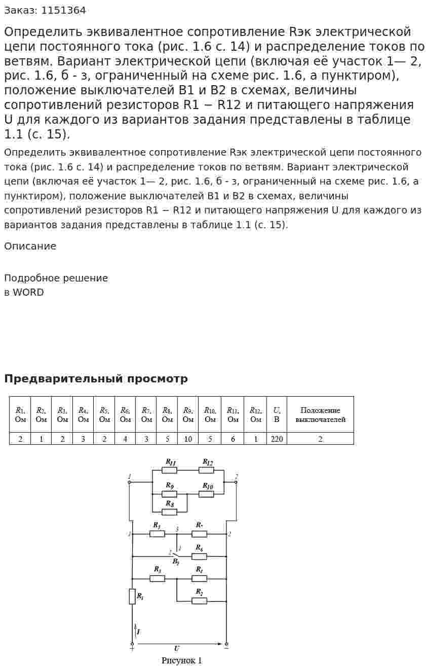 Определить эквивалентное сопротивление Rэк электрической цепи постоянного тока (рис. 1.6 с. 14) и распределение токов по ветвям. Вариант электрической цепи (включая её участок  1— 2, рис. 1.6, б - з, ограниченный на схеме рис. 1.6, а пунктиром), положение выключателей  B1  и  В2  в схемах, величины сопротивлений резисторов   R1 −  R12   и питающего напряжения   U   для каждого из вариантов задания представлены в таблице 1.1 (с. 15).  