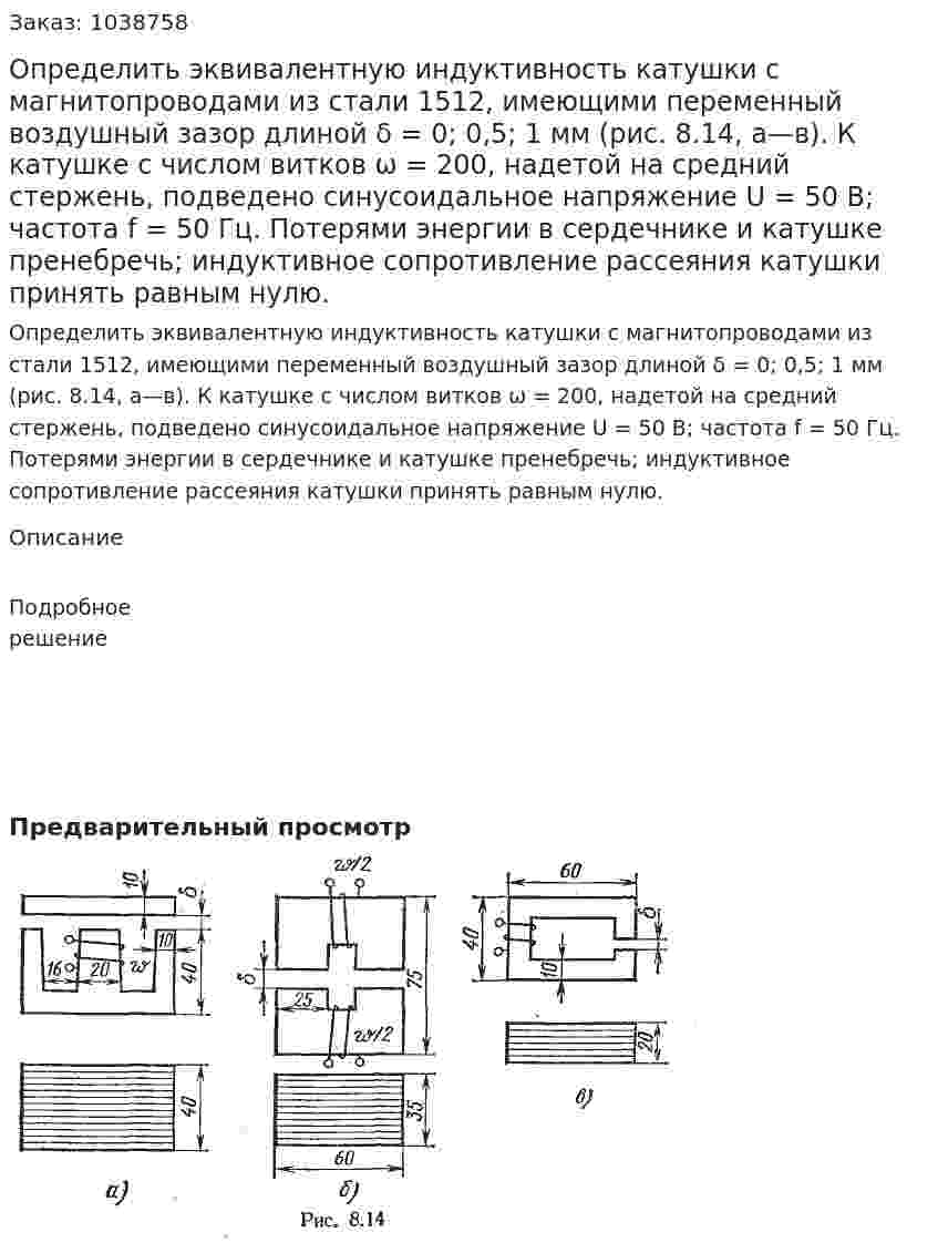 Определить эквивалентную индуктивность катушки с магнитопроводами из стали 1512, имеющими переменный воздушный зазор длиной δ = 0; 0,5; 1 мм (рис. 8.14, а—в). К катушке с числом витков ω = 200, надетой на средний стержень, подведено синусоидальное напряжение U = 50 В; частота f = 50 Гц. Потерями энергии в сердечнике и катушке пренебречь; индуктивное сопротивление рассеяния катушки принять равным нулю. 
