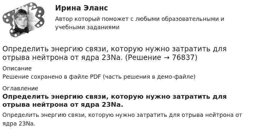     
            Описание
            Решение сохранено в файле PDF (часть решения в демо-файле) 
            Оглавление
            Определить энергию связи, которую нужно затратить для отрыва нейтрона от ядра 23Na.  
            
            
            Определить энергию реакции взаимодействия ядра изотопа лития  (массовое число М = 7, зарядовое число Z = 3) с протоном, в результате  которой образуется ядро изотопа бериллия (М = 7, Z = 4) и нейтрон. Энергия  связи ядер изотопов лития и бериллияОпределить энергию связи, которую нужно затратить для отрыва нейтрона от ядра 23Na.Определить энергию связи, приходящуюся на один нуклон в ядре атома кислорода 16ООпределить энергию фотона, соответствующего второй линии ультрафиолетовой серии (серии Лаймана) спектра атома водорода. Определить эффективность использования трудовых ресурсов, рассчитав среднегодовую выработку труда одного работника и с помощью метода цепных подстановок.Определить эффективный диаметр молекулы газа, для которого критическая температура равна 282,7 К, поправка в уравнении Ван-дер-Ваальса a = 45,3·10-2 Н·м4/моль2.Определяющим фактором цифровой трансформации является:Определить энергию W магнитного поля соленоида, содержащего N = 500 витков, которые намотаны на картонный каркас радиусом r = 2 см и длиной l = 0,5 м, если по его обмотке течёт ток I = 5 А.Определить энергию взаимодействия системы электрических зарядовОпределить энергию в мкДж, которую переносит за время 2 мин плоская синусоидальная волна, распространяющаяся в вакууме, через площадку 5 см2, расположенную перпендикулярно направлению распространения волны.Определить энергию вращательного движения молекул, содержащихся в 1 кг азота при температуре 7 0С. Определить энергию вращательного движения молекулы кислорода при температуре t = – 173 °C.Определить энергию и силу притяжения обкладок плоского конденсатора при условии, что разность потенциалов между обкладками 5 кВ, заряд каждой обкладки 0,1 мкКл, расстояние между обкладками 1 см.Определить энергию, которую переносит за 0,5 мин плоская электромагнитная волна, распространяющаяся в воздухе, сквозь площадку 10 см2, расположенную перпендикулярно направлению распространения.