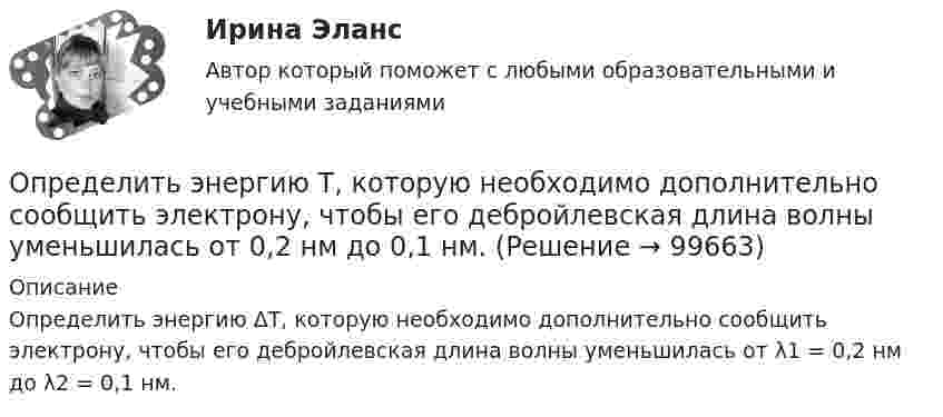      
            Описание
            Определить энергию ΔT, которую необходимо дополнительно сообщить электрону, чтобы его дебройлевская длина волны уменьшилась от λ1 = 0,2 нм до λ2 = 0,1 нм.   
            
            
            Определить энергетическую освещенность (облученность) Е, зеркальной поверхности, если давление р, производимое излучением, равно 40 мкПа. Излучение падает нормально к поверхности.Определить энергию T, которую необходимо дополнительно сообщить электрону, чтобы его дебройлевская длина волны уменьшилась от  0,2 нм до 0,1 нм.Определить энергию T, которую необходимо дополнительно сообщить электрону, чтобы его дебройлевская длина волны уменьшилась от 1 = 0,2 нм до 2 = 0,1 нм.Определить энергию W магнитного поля соленоида, содержащего N = 500 витков, которые намотаны на картонный каркас радиусом r = 2 см и длиной l = 0,5 м, если по его обмотке течёт ток I = 5 А.Определить энергию взаимодействия системы электрических зарядовОпределить энергию в мкДж, которую переносит за время 2 мин плоская синусоидальная волна, распространяющаяся в вакууме, через площадку 5 см2, расположенную перпендикулярно направлению распространения волны.Определить энергию вращательного движения молекул, содержащихся в 1 кг азота при температуре 7 0С. Определить ЭДС аккумулятора с внутренним сопротивлением 2,5 Ом, если при его подключении для зарядки к источнику напряжением 6 В ток заряда составляет 0,4 А.Определить ЭДС и внутреннее сопротивление аккумулятора, если при силе тока 5 А от даёт во внешнюю цепь мощность 9,5 Вт, а при силе тока 8 А во внешней цепи выделяется 14,4 Вт.Определить ЭДС и внутреннее сопротивление источника, если при подключении к этому источнику нагрузки сопротивлением 5 Ом напряжение на ней составляет 10 В, а при подключении нагрузки сопротивлением 20 Ом напряжение на нагрузке составляет 20 В.Определить экологический ущерб и штраф за квартал и за годОпределить экономический эффект от внедрения использования нового оборудования и величину удельных затратОпределить электрический заряд, прошедший через поперечное сечение провода сопротивлением R = 3 Ом при равномерном нарастании напряжения на концах провода от U1 = 2 В до U2 = 4 В в течение времени t = 20 с.  (20 Кл)Определить электродвижущую силу аккумуляторной батареи, ток короткого замыкания которой 10 А, если при подключении к ней резистора сопротивлением 2 Ом сила тока в цепи равна 1 А.