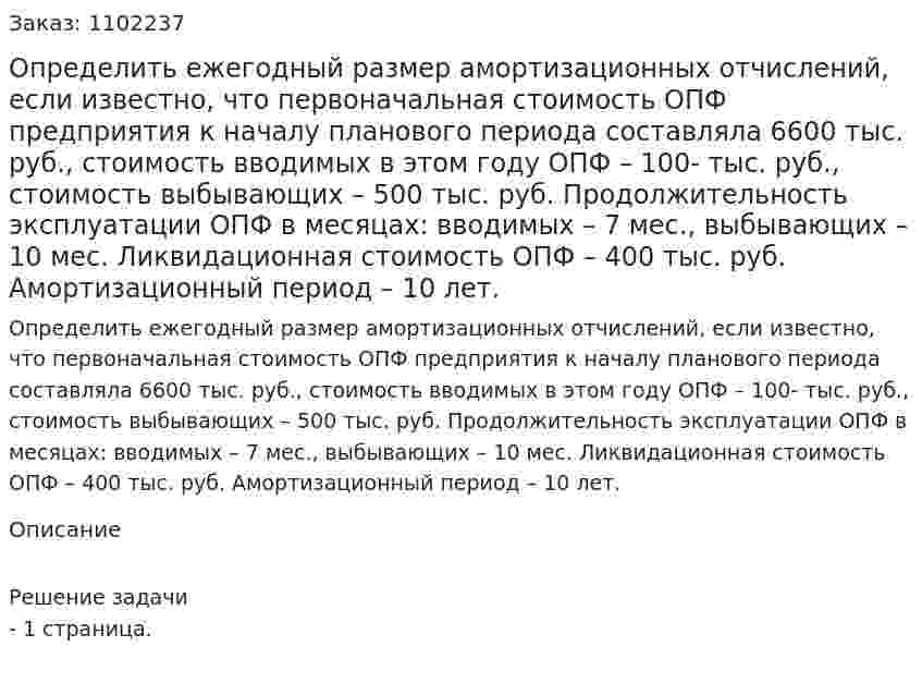 Определить ежегодный размер амортизационных отчислений, если известно, что первоначальная стоимость ОПФ предприятия к началу планового периода составляла 6600 тыс. руб., стоимость вводимых в этом году ОПФ – 100- тыс. руб., стоимость выбывающих – 500 тыс. руб. Продолжительность эксплуатации ОПФ в месяцах: вводимых – 7 мес., выбывающих – 10 мес. Ликвидационная стоимость ОПФ – 400 тыс. руб. Амортизационный период – 10 лет. 