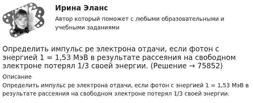      
            Описание
            Определить импульс ре электрона отдачи, если фотон с энергией 1 = 1,53 МэВ в результате рассеяния на свободном электроне потерял 1/3 своей энергии.   
            
            
            Определить импульс p, полученный стенкой при ударе об неё шарика массой m = 300 г, если шарик двигался со скоростью V = 8 м/с под углом  = 60° к плоскости стенки. Удар о стенку считать упругим.Определить импульс ре электрона отдачи, если фотон с энергией 1 = 1,53 МэВ в результате рассеяния на свободном электроне потерял 1/3 своей энергии.Определить импульс ре электрона отдачи, если фотон с энергией  1,53 МэВ в результате рассеяния на свободном электроне потерял 1/3 своей энергии.Определить импульс фотона, масса которого равна массе покоя протона. Определить индивидуально-личностные качества, которые необходимы Вам – менеджеру отдела продаж, и выберите инструменты для их определения. Опишите идеального для Вас подчиненного.Определить индуктивность катушки, если при изменении тока в ней от 5 до 10 А за 0,1 с возникает ЭДС самоиндукции 10 В.  (0,2 Гн)Определить индукцию магнитного поля в точке A. I1 = 5 А, I2 = 10 А. Расстояние между проводниками и расстояние от I1 до точки A равно a = 1 м.Определить изменение энтропии 2,0 кг расплавленного свинца при охлаждении его от 327 °C до 10 °C. Температура плавления свинца 327 °C.Определить изменение энтропии 4 кг свинца при охлаждении его от 327 до 0 °С.Определить изменение энтропии при изобарном нагревании 0,1 кг азота от 17 до 100 °C.Определить изменение энтропии при изобарном нагревании 0,1 кг водорода от 17 до 100 °C.Определить изменение энтропии при изотермическом расширении 1 г водорода, если известно, что объём газа увеличился в 3 раза.Определить изменение энтропии при плавлении 1 кг льда, находившегося при температуре 0 °C, и последующем нагревании воды до температуры 57 °C. Удельная теплота плавления льда – 3,35·105 Дж/кг, удельная теплоёмкость воды – 4190 Дж/кг·К.Определить изменение энтропии, происходящее при смешивании 2 кг воды, находящейся при температуре 300 К, и 4 кг воды при температуре 370 К.