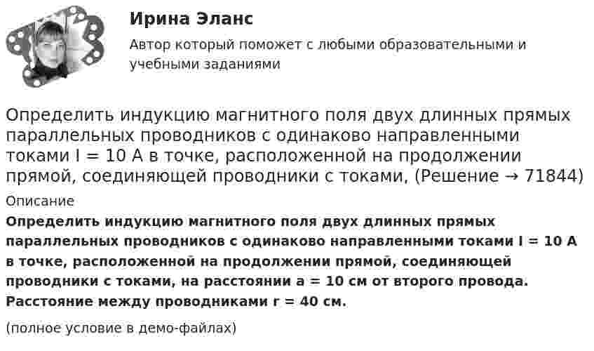     
            Описание
            Определить индукцию магнитного поля двух длинных прямых параллельных проводников с одинаково направленными токами I = 10 А в точке, расположенной на продолжении прямой, соединяющей проводники с токами, на расстоянии a = 10 см от второго провода. Расстояние между проводниками r = 40 см.(полное условие в демо-файлах)   
            
            
            Определить индукцию магнитного поля двух длинных прямых параллельных проводников с одинаково направленными токами I1 = 0,2 А и I2 = 0,4 А в точке, лежащей на продолжении прямой, соединяющей проводники с токамиОпределить индукцию магнитного поля двух длинных прямых параллельных проводников с одинаково направленными токами I = 10 А в точке, расположенной на продолжении прямой, соединяющей проводники с токами, Определить интенсивность звука (Вт/м2), уровень интенсивности L которого составляет 67 дБ. Интенсивность звука на пороге слышимости I0 = 10-12 Вт/м2.Определить, какая доля радиоактивного изотопа EMBED Equation.3  распадается в течение времени t = 6 сут.Определить, какая доля радиоактивного изотопа   распадается в течение времени t = 6 сут.Определить, какая постоянная касательная сила приложена к ободу однородного сплошного диска радиусом 0,5 м и массой 24 кг, если при вращении на него действует момент сил трения 2 Н·м. Угловое ускорение диска постоянно и равно 16 рад/с2.Определить, какая сумма доходов может быть получена дополнительно АТП в результате увеличения количества оборотов оборотных средств на 3 оборота,Определить импульс ре электрона отдачи, если фотон с энергией 1 = 1,53 МэВ в результате рассеяния на свободном электроне потерял 1/3 своей энергии.Определить импульс ре электрона отдачи, если фотон с энергией  1,53 МэВ в результате рассеяния на свободном электроне потерял 1/3 своей энергии.Определить импульс фотона, масса которого равна массе покоя протона. Определить индивидуально-личностные качества, которые необходимы Вам – менеджеру отдела продаж, и выберите инструменты для их определения. Опишите идеального для Вас подчиненного.Определить индуктивность катушки, если при изменении тока в ней от 5 до 10 А за 0,1 с возникает ЭДС самоиндукции 10 В.  (0,2 Гн)Определить индукцию магнитного поля в точке A. I1 = 5 А, I2 = 10 А. Расстояние между проводниками и расстояние от I1 до точки A равно a = 1 м.Определить индукцию магнитного поля в точке O, если проводник с током I имеет вид, показанный на рисунке. Радиус изогнутой части проводника считать известным; нижний прямолинейный проводник находится на расстоянии R от точки O.