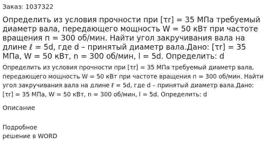 Определить из условия прочности при [τr] = 35 МПа требуемый диаметр вала, передающего мощность W = 50 кВт при частоте вращения п = 300 об/мин. Найти угол закручивания вала на длине ℓ = 5d, где d – принятый диаметр вала.Дано:  [τr] = 35 МПа, W = 50 кВт, n = 300 об/мин, l = 5d. Определить: d  