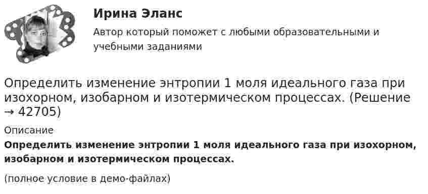     
          Описание
          Определить изменение энтропии 1 моля идеального газа при изохорном, изобарном и изотермическом процессах.(полное условие в демо-файлах)  
            
            
            Определить изменение энтропии 14 г азота при изобарном нагревании его от 27 °C до 127 °C.Определить изменение энтропии 1 моля идеального газа при изохорном, изобарном и изотермическом процессах.Определить изменение энтропии 1 моля идеального газа при изохорном, изобарном и изотермическом процессах.Определить изменение энтропии 2,0 кг расплавленного свинца при охлаждении его от 327 °C до 10 °C. Температура плавления свинца 327 °C.Определить изменение энтропии 4 кг свинца при охлаждении его от 327 до 0 °С.Определить изменение энтропии при изобарном нагревании 0,1 кг азота от 17 до 100 °C.Определить изменение энтропии при изобарном нагревании 0,1 кг водорода от 17 до 100 °C.Определить значение потенциала f гравитационного поля на поверхности Земли и Солнца.Определить изменение DS энтропии при изотермическом расширении водорода массой m = 6 г от давления p1 = 100 кПа до давления p2 = 50 кПа.Определить изменение S энтропии при изотермическом расширении кислорода массой m=10 г от объема V1=25 л до объема V2= 100 л.Определить изменение U внутренней энергии кристалла никеля при нагревании его от t1 = 0 C до t2 = 200 С. Масса m кристалла равна 20 г. Вычислить теплоемкость С.Определить изменение U внутренней энергии кристалла никеля при нагревании его от t1 = 0 C до t2 = 200 С. Масса m кристалла равна 20 г. Вычислить теплоемкость С.Определить изменение показателя фондоотдачи ОПФ в планируемом году по сравнению с отчетным по АТП, если в отчетном году среднегодовая стоимость ОПФ - 3430 тыс.руб. Определить изменение свободной энергии DE поверхности мыльного пузыря при изобарическом увеличении его объёма от V1 = 10 см3 до V2 = 2V1 см3. Поверхностное натяжение мыльной воды a = 40 мН/м.