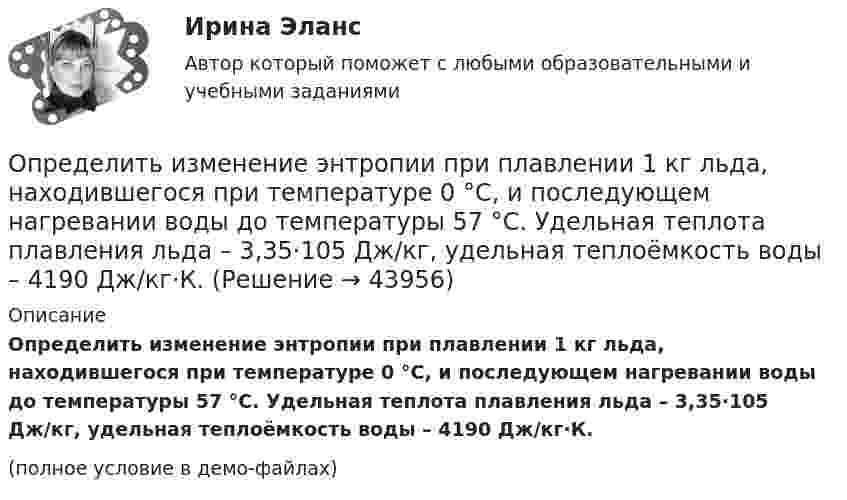     
            Описание
            Определить изменение энтропии при плавлении 1 кг льда, находившегося при температуре 0 °C, и последующем нагревании воды до температуры 57 °C. Удельная теплота плавления льда – 3,35·105 Дж/кг, удельная теплоёмкость воды – 4190 Дж/кг·К.(полное условие в демо-файлах)  
            
            
            Определить изменение энтропии при изотермическом расширении 1 г водорода, если известно, что объём газа увеличился в 3 раза.Определить изменение энтропии при плавлении 1 кг льда, находившегося при температуре 0 °C, и последующем нагревании воды до температуры 57 °C. Удельная теплота плавления льда – 3,35·105 Дж/кг, удельная теплоёмкость воды – 4190 Дж/кг·К.Определить изменение энтропии, происходящее при смешивании 2 кг воды, находящейся при температуре 300 К, и 4 кг воды при температуре 370 К.Определить изменение энтропии, происходящее при смешивании 5 кг воды, находящейся при температуре 280 К, и 8 кг воды, находящейся при температуре 350 К.Определить импульс p, полученный стенкой при ударе об неё шарика массой m = 300 г, если шарик двигался со скоростью V = 8 м/с под углом  = 60° к плоскости стенки. Удар о стенку считать упругим.Определить импульс ре электрона отдачи, если фотон с энергией 1 = 1,53 МэВ в результате рассеяния на свободном электроне потерял 1/3 своей энергии.Определить импульс ре электрона отдачи, если фотон с энергией  1,53 МэВ в результате рассеяния на свободном электроне потерял 1/3 своей энергии.Определить изменение энергии Е электрона в атоме водорода при излучении атомом фотона с частотой  = 6,28*1014 Гц.Определить изменение энтропии 14 г азота при изобарном нагревании его от 27 °C до 127 °C.Определить изменение энтропии 1 моля идеального газа при изохорном, изобарном и изотермическом процессах.Определить изменение энтропии 1 моля идеального газа при изохорном, изобарном и изотермическом процессах.Определить изменение энтропии 2,0 кг расплавленного свинца при охлаждении его от 327 °C до 10 °C. Температура плавления свинца 327 °C.Определить изменение энтропии 4 кг свинца при охлаждении его от 327 до 0 °С.Определить изменение энтропии при изобарном нагревании 0,1 кг азота от 17 до 100 °C.