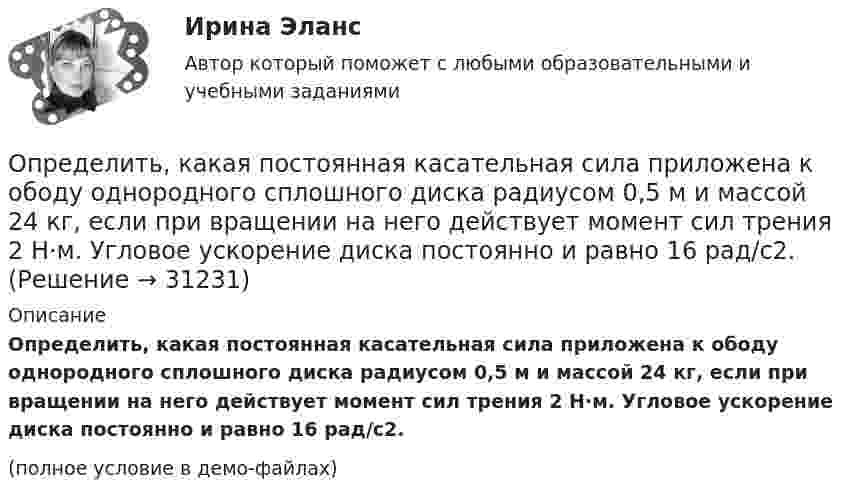    
          Описание
          Определить, какая постоянная касательная сила приложена к ободу однородного сплошного диска радиусом 0,5 м и массой 24 кг, если при вращении на него действует момент сил трения 2 Н·м. Угловое ускорение диска постоянно и равно 16 рад/с2.(полное условие в демо-файлах)  
            
            
            Определить, какая доля радиоактивного изотопа   распадается в течение времени t = 6 сут.Определить, какая постоянная касательная сила приложена к ободу однородного сплошного диска радиусом 0,5 м и массой 24 кг, если при вращении на него действует момент сил трения 2 Н·м. Угловое ускорение диска постоянно и равно 16 рад/с2.Определить, какая сумма доходов может быть получена дополнительно АТП в результате увеличения количества оборотов оборотных средств на 3 оборота,Определить как изменится производительность труда в плановом году, если предполагается, что численность основных рабочих уменьшится с 450 на 430 человек. При этом планируется ряд мероприятий, которые позволят снизить трудоемкость на 9%, а такжеОпределить какова должна быть кинетическая энергия Т протона в моноэнергетическом пучке, используемого для исследования структуры с линейными размерами l = 10-13 см. Определить, какое количество газа с начальным содержанием влаги 0.01 кг/м3 можно осушить 0,5 м3 цеолита до остаточного содержания влаги 2,94*10-6 кг/м3, если адсорбционная емкость цеолита по воде равна 170 кг/м3.Определить, какое количество теплоты Q необходимо сообщить углекислому газу массой m = 440 г, чтобы нагреть его на T = 10 К: а) изохорно; б) адибатно.Определить индуктивность катушки, если при изменении тока в ней от 5 до 10 А за 0,1 с возникает ЭДС самоиндукции 10 В.  (0,2 Гн)Определить индукцию магнитного поля в точке A. I1 = 5 А, I2 = 10 А. Расстояние между проводниками и расстояние от I1 до точки A равно a = 1 м.Определить индукцию магнитного поля в точке O, если проводник с током I имеет вид, показанный на рисунке. Радиус изогнутой части проводника считать известным; нижний прямолинейный проводник находится на расстоянии R от точки O.Определить индукцию магнитного поля в центре кругового провода, радиус которого 30 см, если сила тока в нём 15 А. m0 = 4p·10-7 Гн/м, m = 1.Определить индукцию магнитного поля двух длинных прямых параллельных проводников с одинаково направленными токами I1 = 0,2 А и I2 = 0,4 А в точке, лежащей на продолжении прямой, соединяющей проводники с токамиОпределить индукцию магнитного поля двух длинных прямых параллельных проводников с одинаково направленными токами I = 10 А в точке, расположенной на продолжении прямой, соединяющей проводники с токами, Определить интенсивность звука (Вт/м2), уровень интенсивности L которого составляет 67 дБ. Интенсивность звука на пороге слышимости I0 = 10-12 Вт/м2.