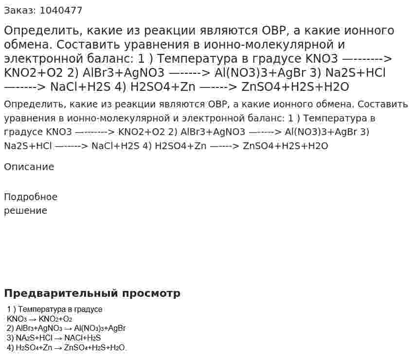 Определить, какие из реакции являются ОВР, а какие ионного обмена. Составить уравнения в ионно-молекулярной и электронной баланс:  1 ) Температура в градусе  KNO3 —-------> KNO2+O2 2) AlBr3+AgNO3 —-----> Al(NO3)3+AgBr 3) Na2S+HCl —-----> NaCl+H2S 4) H2SO4+Zn —----> ZnSO4+H2S+H2O 