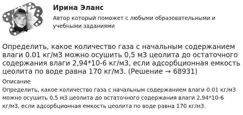      
            Описание
            Определить, какое количество газа с начальным содержанием влаги 0.01 кг/м3 можно осушить 0,5 м3 цеолита до остаточного содержания влаги 2,94*10-6 кг/м3, если адсорбционная емкость цеолита по воде равна 170 кг/м3.   
            
            
            Определить какова должна быть кинетическая энергия Т протона в моноэнергетическом пучке, используемого для исследования структуры с линейными размерами l = 10-13 см. Определить, какое количество газа с начальным содержанием влаги 0.01 кг/м3 можно осушить 0,5 м3 цеолита до остаточного содержания влаги 2,94*10-6 кг/м3, если адсорбционная емкость цеолита по воде равна 170 кг/м3.Определить, какое количество теплоты Q необходимо сообщить углекислому газу массой m = 440 г, чтобы нагреть его на T = 10 К: а) изохорно; б) адибатно.Определить какое количество теплоты необходимо сообщить аргону массой 400 г, чтобы нагреть его на 100 К: 1) при постоянном объеме; 2) при постоянном давлении. Определить, какое количество теплоты необходимо сообщить аргону массой 400 г, чтобы нагреть его на 100 К:  а) при постоянном давлении;  б) при постоянном объёме.Определить, какое количество теплоты необходимо сообщить аргону массой 400 г, чтобы нагреть его на 100 К:  а) при постоянном объёме;  б) при постоянном давлении.Определить, какое количество теплоты необходимо сообщить углекислому газу массой 220 г, чтобы нагреть его на 20 К:  а) при постоянном объёме;  б) при постоянном давлении.Определить индукцию магнитного поля двух длинных прямых параллельных проводников с одинаково направленными токами I1 = 0,2 А и I2 = 0,4 А в точке, лежащей на продолжении прямой, соединяющей проводники с токамиОпределить индукцию магнитного поля двух длинных прямых параллельных проводников с одинаково направленными токами I = 10 А в точке, расположенной на продолжении прямой, соединяющей проводники с токами, Определить интенсивность звука (Вт/м2), уровень интенсивности L которого составляет 67 дБ. Интенсивность звука на пороге слышимости I0 = 10-12 Вт/м2.Определить, какая доля радиоактивного изотопа EMBED Equation.3  распадается в течение времени t = 6 сут.Определить, какая доля радиоактивного изотопа   распадается в течение времени t = 6 сут.Определить, какая постоянная касательная сила приложена к ободу однородного сплошного диска радиусом 0,5 м и массой 24 кг, если при вращении на него действует момент сил трения 2 Н·м. Угловое ускорение диска постоянно и равно 16 рад/с2.Определить, какая сумма доходов может быть получена дополнительно АТП в результате увеличения количества оборотов оборотных средств на 3 оборота,