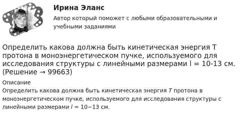      
            Описание
            Определить какова должна быть кинетическая энергия Т протона в моноэнергетическом пучке, используемого для исследования структуры с линейными размерами l ≈ 10−13 см.    
            
            
            Определить как изменится производительность труда в плановом году, если предполагается, что численность основных рабочих уменьшится с 450 на 430 человек. При этом планируется ряд мероприятий, которые позволят снизить трудоемкость на 9%, а такжеОпределить какова должна быть кинетическая энергия Т протона в моноэнергетическом пучке, используемого для исследования структуры с линейными размерами l = 10-13 см. Определить, какое количество газа с начальным содержанием влаги 0.01 кг/м3 можно осушить 0,5 м3 цеолита до остаточного содержания влаги 2,94*10-6 кг/м3, если адсорбционная емкость цеолита по воде равна 170 кг/м3.Определить, какое количество теплоты Q необходимо сообщить углекислому газу массой m = 440 г, чтобы нагреть его на T = 10 К: а) изохорно; б) адибатно.Определить какое количество теплоты необходимо сообщить аргону массой 400 г, чтобы нагреть его на 100 К: 1) при постоянном объеме; 2) при постоянном давлении. Определить, какое количество теплоты необходимо сообщить аргону массой 400 г, чтобы нагреть его на 100 К:  а) при постоянном давлении;  б) при постоянном объёме.Определить, какое количество теплоты необходимо сообщить аргону массой 400 г, чтобы нагреть его на 100 К:  а) при постоянном объёме;  б) при постоянном давлении.Определить индукцию магнитного поля в центре кругового провода, радиус которого 30 см, если сила тока в нём 15 А. m0 = 4p·10-7 Гн/м, m = 1.Определить индукцию магнитного поля двух длинных прямых параллельных проводников с одинаково направленными токами I1 = 0,2 А и I2 = 0,4 А в точке, лежащей на продолжении прямой, соединяющей проводники с токамиОпределить индукцию магнитного поля двух длинных прямых параллельных проводников с одинаково направленными токами I = 10 А в точке, расположенной на продолжении прямой, соединяющей проводники с токами, Определить интенсивность звука (Вт/м2), уровень интенсивности L которого составляет 67 дБ. Интенсивность звука на пороге слышимости I0 = 10-12 Вт/м2.Определить, какая доля радиоактивного изотопа EMBED Equation.3  распадается в течение времени t = 6 сут.Определить, какая доля радиоактивного изотопа   распадается в течение времени t = 6 сут.Определить, какая постоянная касательная сила приложена к ободу однородного сплошного диска радиусом 0,5 м и массой 24 кг, если при вращении на него действует момент сил трения 2 Н·м. Угловое ускорение диска постоянно и равно 16 рад/с2.