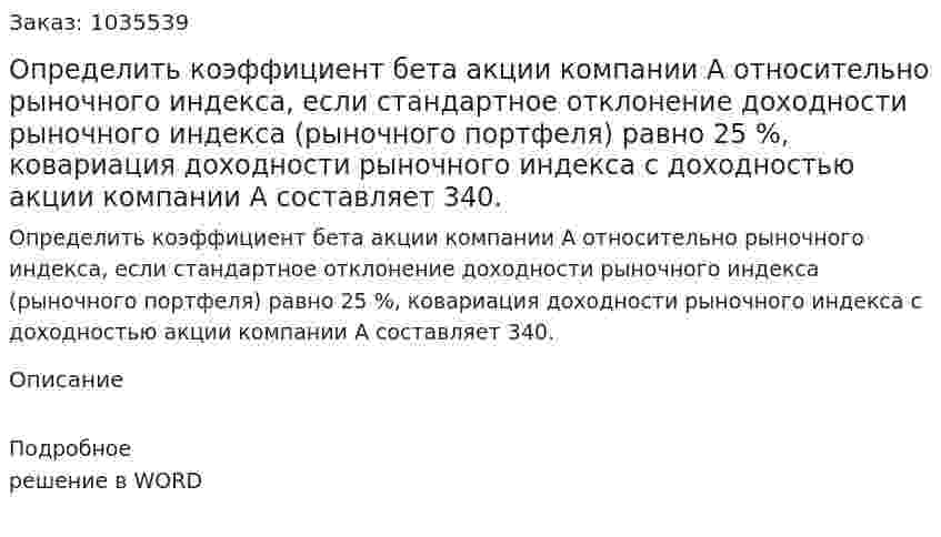 Определить коэффициент бета акции компании А относительно рыночного индекса, если стандартное отклонение доходности рыночного индекса (рыночного портфеля) равно 25 %, ковариация доходности рыночного индекса с доходностью акции компании А составляет 340. 
