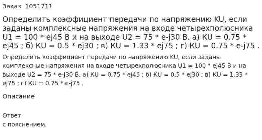 Определить коэффициент передачи по напряжению KU, если заданы комплексные напряжения на входе четырехполюсника U1 = 100 * ej45 B и на выходе U2 = 75 * e-j30 B. а) КU = 0.75 * ej45 ; б) КU = 0.5 * ej30 ; в) КU = 1.33 * ej75 ; г) КU = 0.75 * e-j75 . 