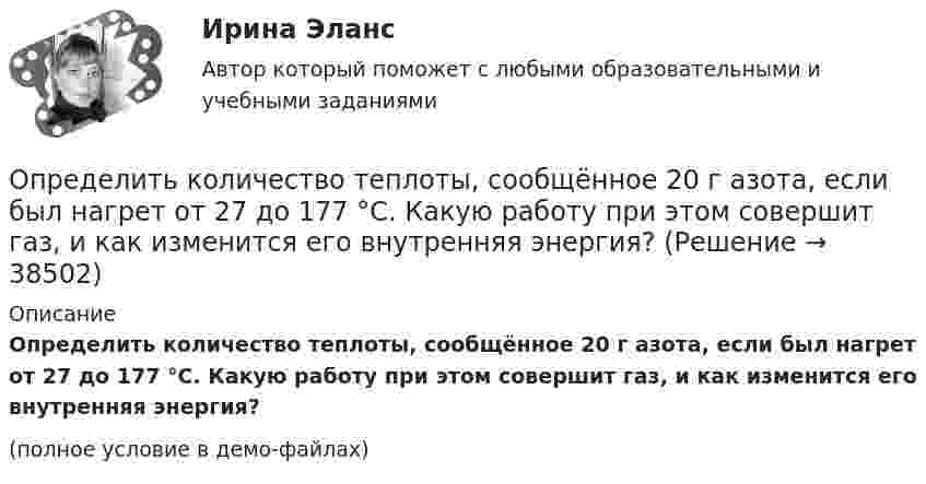     
          Описание
          Определить количество теплоты, сообщённое 20 г азота, если был нагрет от 27 до 177 °С. Какую работу при этом совершит газ, и как изменится его внутренняя энергия?(полное условие в демо-файлах)  
            
            
            Определить количество теплоты, проходящей через 1 м2 поверхности тела телёнка в течение суток, если толщина жировой клетчатки 10 мм, внутренняя температура тела 39 °C, а на поверхности тела 30 °C.Определить количество теплоты, сообщённое 20 г азота, если был нагрет от 27 до 177 °С. Какую работу при этом совершит газ, и как изменится его внутренняя энергия?Определить количество теплоты, сообщённое 88 г углекислого газа, если он был изобарически нагрет от 300 К до 350 К. Какую работу при этом может совершить газ и как изменится его внутренняя энергия?Определить количество теплоты, сообщённое газу, если в процессе изохорного нагревания кислорода объёмом V = 20 л его давление изменилось на Dp = 100 кПа.Определить концентрацию n0 молекул аргона в баллоне, если при температуре t = 30 °C его давление p = 5 МПа.Определить концентрацию n ионов между пластинами плоского воздушного конденсатора ёмкостью C = 6,6 пФ, если воздух ионизируется внешним ионизатором и при напряжении U = 450 В сила тока I равна 7 мкА. Насыщение не имеет места.Определить концентрацию n молекул кислорода, находящегося в сосуде вместимостью V = 2 л. Количество вещества  кислорода равно 0,2 моль.Определить количество теплоты Q, выделившееся за время t = 10 с в проводнике сопротивлением R = 10 Ом, если сила тока в нем, равномерно уменьшаясь, изменилась от I1 = 10 А до I2 = 0.Определить количество теплоты Q, выделившейся за время t = 10 с в проводнике с сопротивлением R = 10 Ом, если сила тока в нём, равномерно уменьшаясь, изменилась от величины I1 = 10 А до I2 = 0 А.Определить количество теплоты Q, выделяющейся при распаде радона активностью А = 3,7*1010 Бк за время t = 20 мин. Кинетическая энергий Т вылетающей из радона -частицы равна 5,5 МэВ.Определить количество теплоты Q, которое надо сообщить кислороду объемом V = 50 л при его изохорическом нагревании, чтобы давление газа повысилось на р = 0,5 МПа.Определить количество теплоты Q, сообщённое двухатомному газу при изобарном расширении, если газ совершил работу A = 5,0 кДж.Определить количество теплоты, которое надо сообщить кислороду объёмом 50 л при его изохорном нагревании, чтобы давление газа повысилось на 0,5 МПа.Определить количество теплоты, необходимой для нагревания m = 100 г водяного пара на ∆Т = 10 К при постоянном давлении.