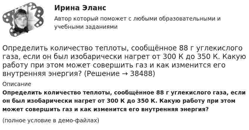     
          Описание
          Определить количество теплоты, сообщённое 88 г углекислого газа, если он был изобарически нагрет от 300 К до 350 К. Какую работу при этом может совершить газ и как изменится его внутренняя энергия?(полное условие в демо-файлах)  
            
            
            Определить количество теплоты, сообщённое 20 г азота, если был нагрет от 27 до 177 °С. Какую работу при этом совершит газ, и как изменится его внутренняя энергия?Определить количество теплоты, сообщённое 88 г углекислого газа, если он был изобарически нагрет от 300 К до 350 К. Какую работу при этом может совершить газ и как изменится его внутренняя энергия?Определить количество теплоты, сообщённое газу, если в процессе изохорного нагревания кислорода объёмом V = 20 л его давление изменилось на Dp = 100 кПа.Определить концентрацию n0 молекул аргона в баллоне, если при температуре t = 30 °C его давление p = 5 МПа.Определить концентрацию n ионов между пластинами плоского воздушного конденсатора ёмкостью C = 6,6 пФ, если воздух ионизируется внешним ионизатором и при напряжении U = 450 В сила тока I равна 7 мкА. Насыщение не имеет места.Определить концентрацию n молекул кислорода, находящегося в сосуде вместимостью V = 2 л. Количество вещества  кислорода равно 0,2 моль.Определить концентрацию молекул идеального газа при температуре 450 К и давлении 1,5 МПа.Определить количество теплоты Q, выделившейся за время t = 10 с в проводнике с сопротивлением R = 10 Ом, если сила тока в нём, равномерно уменьшаясь, изменилась от величины I1 = 10 А до I2 = 0 А.Определить количество теплоты Q, выделяющейся при распаде радона активностью А = 3,7*1010 Бк за время t = 20 мин. Кинетическая энергий Т вылетающей из радона -частицы равна 5,5 МэВ.Определить количество теплоты Q, которое надо сообщить кислороду объемом V = 50 л при его изохорическом нагревании, чтобы давление газа повысилось на р = 0,5 МПа.Определить количество теплоты Q, сообщённое двухатомному газу при изобарном расширении, если газ совершил работу A = 5,0 кДж.Определить количество теплоты, которое надо сообщить кислороду объёмом 50 л при его изохорном нагревании, чтобы давление газа повысилось на 0,5 МПа.Определить количество теплоты, необходимой для нагревания m = 100 г водяного пара на ∆Т = 10 К при постоянном давлении.Определить количество теплоты проходящей через 1 м2 поверхности суглинистой почвы за 1 час, если температура поверхности почвы t1=18С, а на глубине h=0,5 м t2=10С. Во сколько раз процесс теплопров