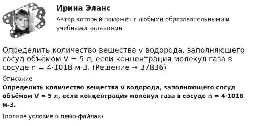    
          Описание
          Определить количество вещества v водорода, заполняющего сосуд объёмом V = 5 л, если концентрация молекул газа в сосуде n = 4·1018 м-3.(полное условие в демо-файлах)  
            
            
            Определить количество вещества v водорода, заполняющего сосуд вместимостью V = 3 л, если плотность газа r = 0,09 кг/моль.Определить количество вещества v водорода, заполняющего сосуд объёмом V = 5 л, если концентрация молекул газа в сосуде n = 4·1018 м-3.Определить количество вещества v газа, занимающего объём V = 2 л при температуре T = 241 К и давлении p = 1 ГПа.Определить количество вещества v газа, занимающего объём V = 2 л при температуре t = 57 °C и давление p = 1 ГПа.Определить количество вещества v газа, занимающего объём V = 2 л при температуре t = 57 °C и давлении p = 1 ГПа.Определить количество вещества v и концентрацию молекул газа, содержащегося в баллоне вместимостью 20 л при температуре 300 К и давлении 600 кПа.Определить количество вещества v и число N молекул азота массой m = 0,2 кг.Определить, какой из портфелей является менее рискованным.  Портфель А: состоит из трех видов активов (a, b, c), доли которых равны Va = 40%, Определить, какой минимальной мощностью должна обладать лебёдка для равноускоренного подъёма груза массой m = 120 кг на высоту h = 7,6 м за время Dt = 10 с. Трением пренебречь, ускорение свободного падения g = 9,815 м/с2.Определить карбонатность пород при действии соляной кислоты.Определить кинетическую энергию Wkp поступательного движения всех молекул газа, находящегося в сосуде объёмом V=5 л под давлением р=500 кПа..Определить кинетическую энергию Wkp поступательного движения всех молекул газа, находящегося в сосуде объёмом V=5 л под давлением р=500 кПа. Определить молярные теплоёмкости и этого газа, если считать, что Определить кинетическую энергию, приходящуюся в среднем на одну степень свободы молекулы азота при температуре 1 кК, а также среднюю кинетическую энергию поступательного движения, вращательного движения Определить кинетическую энергию  теплового нейтрона при температуре окружающей среды  t = 5000С. Ответ дать в электронвольтах.