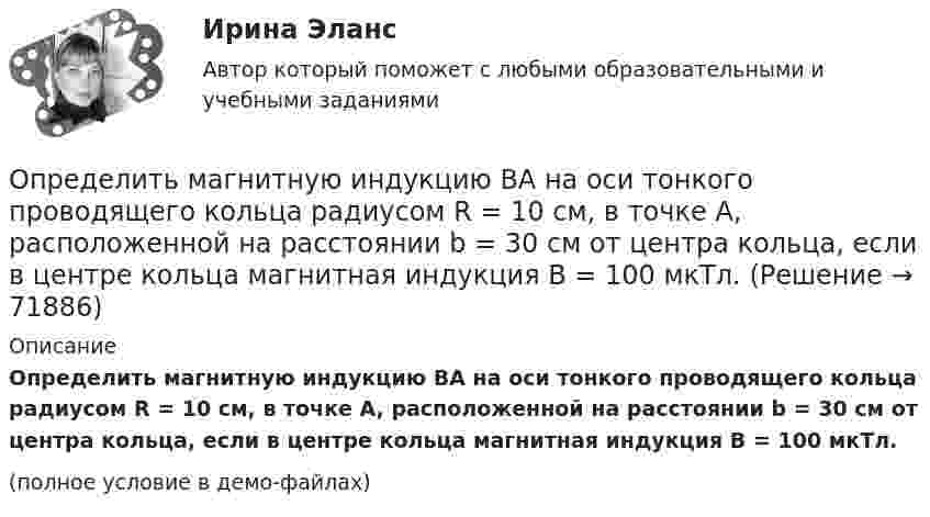     
            Описание
            Определить магнитную индукцию BA на оси тонкого проводящего кольца радиусом R = 10 см, в точке A, расположенной на расстоянии b = 30 см от центра кольца, если в центре кольца магнитная индукция B = 100 мкТл.(полное условие в демо-файлах)   
            
            
            Определить магистральный расход Q0, а также расходы Q1, Q2, Q3, если диаметры труб d1, d2, d3, их длины l1, l2, l3, и потеря напора на участке 1-2  h1-2. Трубы новые стальные. Расчет выполнить с помощью модуля расхода, местными потерями пренебречь.Определить магнитную индукцию BA на оси тонкого проводящего кольца радиусом R = 10 см, в точке A, расположенной на расстоянии b = 30 см от центра кольца, если в центре кольца магнитная индукция B = 100 мкТл.Определить магнитную индукцию Bd на оси тонкого проволочного кольца радиусом R = 10 см в точке, расположенной на расстоянии d = 20 см от центра кольца, если при протекании тока по кольцу в его центре индукция B = 50 мкТл.Определить магнитную индукцию B поля в центре квадратной рамки со стороной a = 100 мм, если по рамке проходит ток I = 2 А.Определить магнитную индукцию B поля, создаваемого отрезком бесконечно длинного прямого провода, в точке, равноудалённой от концов отрезка и находящейся на расстоянии a = 4 см от его середины. Определить магнитную индукцию в центре проволочной квадратной рамки со стороной a = 15 см, если по рамке течёт ток I = 5 А.Определить магнитную индукцию на оси тонкого проволочного кольца радиусом 5 см, по которому течёт ток 10 А, в точке A, расположенной на расстоянии 10 см от центра кольца.Определить кратность воздухообмена по избыткам тепла (тепловыделениям). Способы нормализации микроклимата в помещении.   Определить линейную и угловую скорости спутника Земли, обращающегося по круговой орбите на высоте h = 1000 км. Ускорение свободного падения g у поверхности Земли и ее радиус R считать известными.Определить линейную и угловую скорости спутника Земли, обращающегося по круговой орбите на высоте h = 1000 км. Ускорение свободного падения g у поверхности Земли и её радиус R считать известными.Определить линейную плотность t бесконечно длинной заряженной нити, если работа A сил поля по перемещению заряда q = 1 нКл с расстояния r1 = 5 см до расстояния r2 = 2 см в направлении, перпендикулярном нити, равна 50 мкДж.Определить линейную скорость V и центростремительное ускорение ац точек, лежащих на земной поверхности:  1) на экваторе;  2) на широте Москвы (j = 56°).Определить линейную скорость v центра шара, скатившегося без скольжения с наклонной плоскости высотой h=1 м.Определить линейную скорость центра шара, скатившегося без скольжения с наклонной плоскости высотой 1 м.