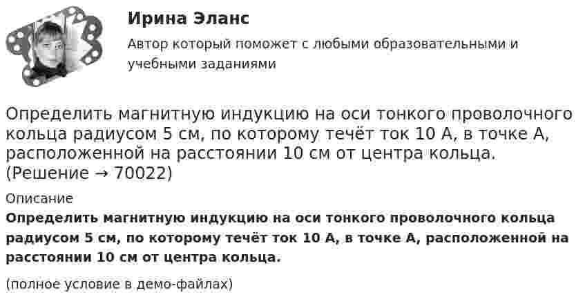     
            Описание
            Определить магнитную индукцию на оси тонкого проволочного кольца радиусом 5 см, по которому течёт ток 10 А, в точке A, расположенной на расстоянии 10 см от центра кольца.(полное условие в демо-файлах)   
            
            
            Определить магнитную индукцию в центре проволочной квадратной рамки со стороной a = 15 см, если по рамке течёт ток I = 5 А.Определить магнитную индукцию на оси тонкого проволочного кольца радиусом 5 см, по которому течёт ток 10 А, в точке A, расположенной на расстоянии 10 см от центра кольца.Определить магнитный момент соленоида при токе I = 0,5 A, если соленоид содержит N = 200 витков. Площадь каждого витка S = 20 см2.Определить магнитный поток в соленоиде длиной L = 20 см, сечением S = 1 см2, содержащем N = 500 витков, при силе тока I = 2 А. Сердечник немагнитный.Определить магнитный поток Ф, пронизывающий соленоид, если его длина  = 50 см и магнитный момент рm = 0,4 А*м2.Определить магнитный поток Ф, пронизывающий соленоид, если его длина l = 50 см и магнитный момент pm = 0,4 Вб. Определить максимальное значение скорости и ускорения точки, совершающей гармонические колебания с амплитудой A = 3 см и угловой частотой w = p/2 c-1.Определить линейную скорость v центра шара, скатившегося без скольжения с наклонной плоскости высотой h=1 м.Определить линейную скорость центра шара, скатившегося без скольжения с наклонной плоскости высотой 1 м.Определить линейную скорость электрона на второй боровской орбите в однозарядном ионе гелия.Определить магистральный расход Q0, а также расходы Q1, Q2, Q3, если диаметры труб d1, d2, d3, их длины l1, l2, l3, и потеря напора на участке 1-2  h1-2. Трубы новые стальные. Расчет выполнить с помощью модуля расхода, местными потерями пренебречь.Определить магнитную индукцию BA на оси тонкого проводящего кольца радиусом R = 10 см, в точке A, расположенной на расстоянии b = 30 см от центра кольца, если в центре кольца магнитная индукция B = 100 мкТл.Определить магнитную индукцию Bd на оси тонкого проволочного кольца радиусом R = 10 см в точке, расположенной на расстоянии d = 20 см от центра кольца, если при протекании тока по кольцу в его центре индукция B = 50 мкТл.Определить магнитную индукцию B поля в центре квадратной рамки со стороной a = 100 мм, если по рамке проходит ток I = 2 А.