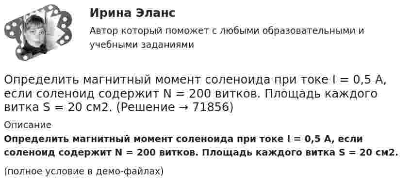     
            Описание
            Определить магнитный момент соленоида при токе I = 0,5 A, если соленоид содержит N = 200 витков. Площадь каждого витка S = 20 см2.(полное условие в демо-файлах)   
            
            
            Определить магнитную индукцию на оси тонкого проволочного кольца радиусом 5 см, по которому течёт ток 10 А, в точке A, расположенной на расстоянии 10 см от центра кольца.Определить магнитный момент соленоида при токе I = 0,5 A, если соленоид содержит N = 200 витков. Площадь каждого витка S = 20 см2.Определить магнитный поток в соленоиде длиной L = 20 см, сечением S = 1 см2, содержащем N = 500 витков, при силе тока I = 2 А. Сердечник немагнитный.Определить магнитный поток Ф, пронизывающий соленоид, если его длина  = 50 см и магнитный момент рm = 0,4 А*м2.Определить магнитный поток Ф, пронизывающий соленоид, если его длина l = 50 см и магнитный момент pm = 0,4 Вб. Определить максимальное значение скорости и ускорения точки, совершающей гармонические колебания с амплитудой A = 3 см и угловой частотой w = p/2 c-1.Определить максимальное изменение длины волны )max при комптоновском рассеянии света на свободных электронах и свободных протонах.Определить линейную скорость центра шара, скатившегося без скольжения с наклонной плоскости высотой 1 м.Определить линейную скорость электрона на второй боровской орбите в однозарядном ионе гелия.Определить магистральный расход Q0, а также расходы Q1, Q2, Q3, если диаметры труб d1, d2, d3, их длины l1, l2, l3, и потеря напора на участке 1-2  h1-2. Трубы новые стальные. Расчет выполнить с помощью модуля расхода, местными потерями пренебречь.Определить магнитную индукцию BA на оси тонкого проводящего кольца радиусом R = 10 см, в точке A, расположенной на расстоянии b = 30 см от центра кольца, если в центре кольца магнитная индукция B = 100 мкТл.Определить магнитную индукцию Bd на оси тонкого проволочного кольца радиусом R = 10 см в точке, расположенной на расстоянии d = 20 см от центра кольца, если при протекании тока по кольцу в его центре индукция B = 50 мкТл.Определить магнитную индукцию B поля в центре квадратной рамки со стороной a = 100 мм, если по рамке проходит ток I = 2 А.Определить магнитную индукцию B поля, создаваемого отрезком бесконечно длинного прямого провода, в точке, равноудалённой от концов отрезка и находящейся на расстоянии a = 4 см от его середины. 